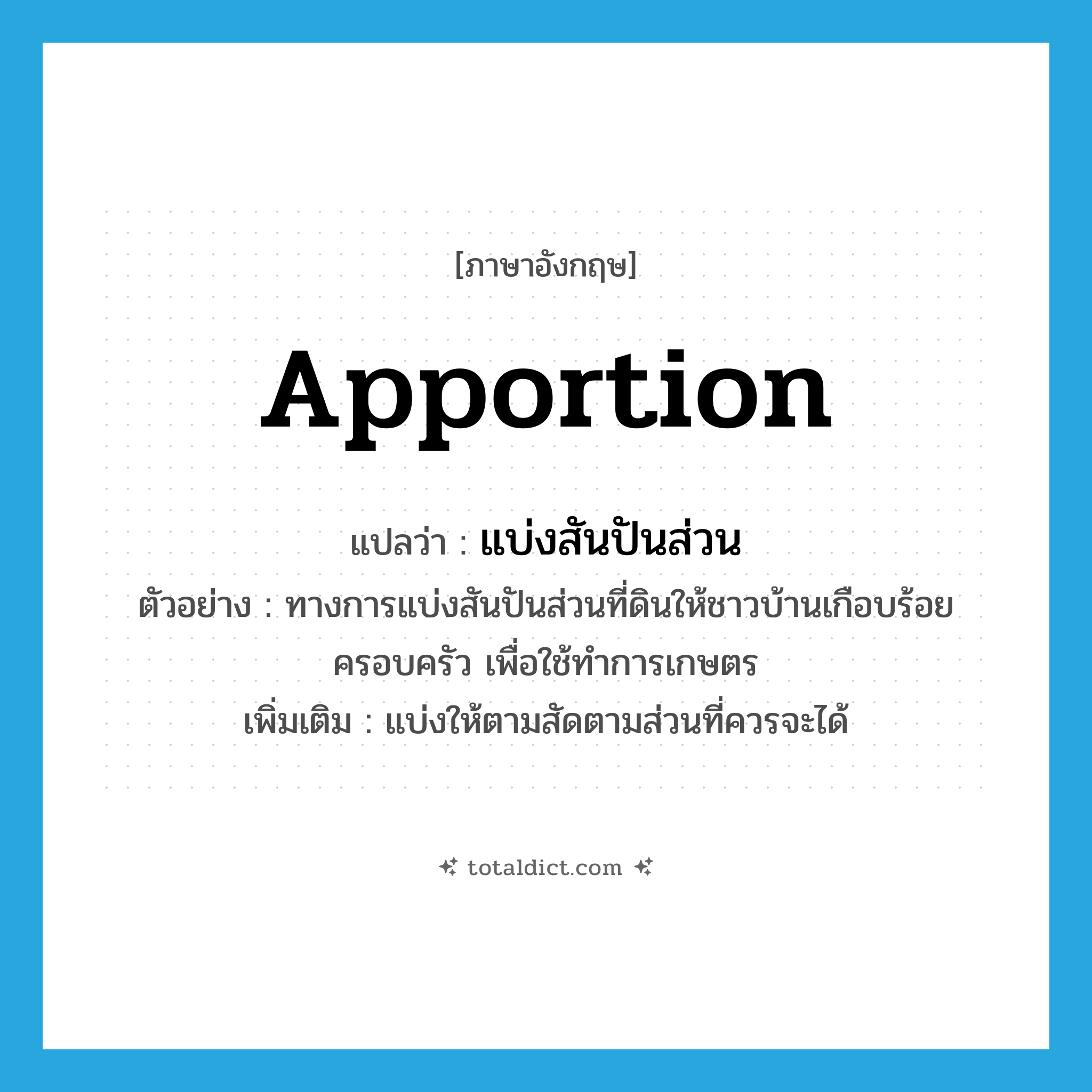apportion แปลว่า?, คำศัพท์ภาษาอังกฤษ apportion แปลว่า แบ่งสันปันส่วน ประเภท V ตัวอย่าง ทางการแบ่งสันปันส่วนที่ดินให้ชาวบ้านเกือบร้อยครอบครัว เพื่อใช้ทำการเกษตร เพิ่มเติม แบ่งให้ตามสัดตามส่วนที่ควรจะได้ หมวด V