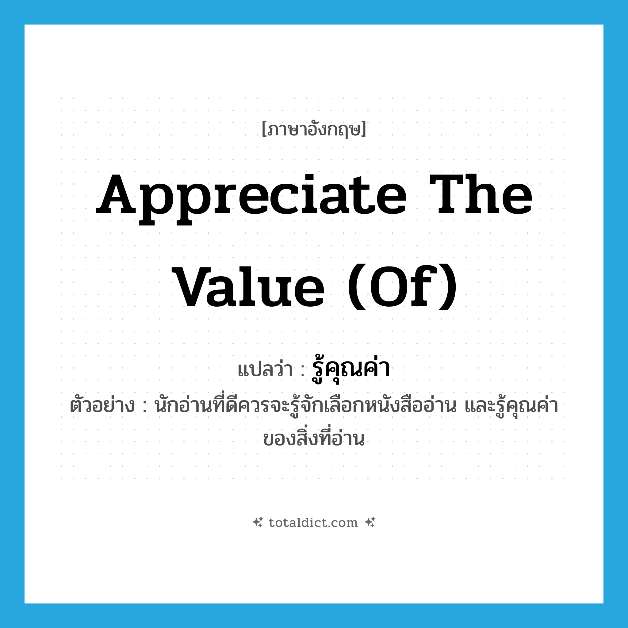 appreciate the value (of) แปลว่า?, คำศัพท์ภาษาอังกฤษ appreciate the value (of) แปลว่า รู้คุณค่า ประเภท V ตัวอย่าง นักอ่านที่ดีควรจะรู้จักเลือกหนังสืออ่าน และรู้คุณค่าของสิ่งที่อ่าน หมวด V