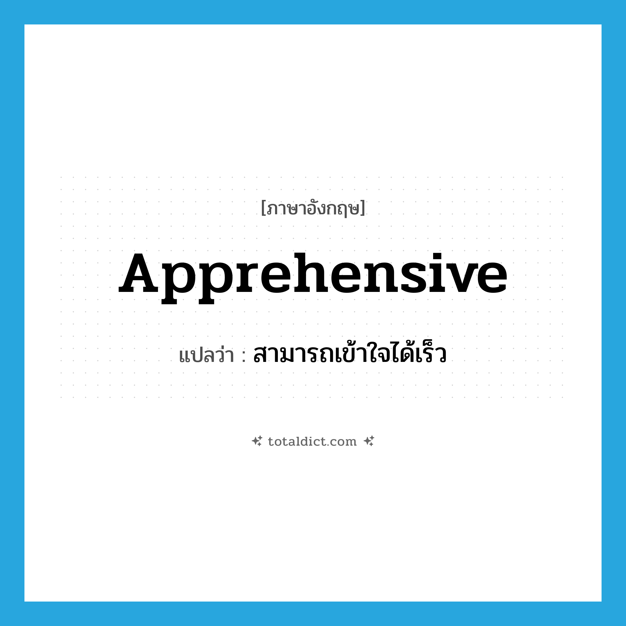 apprehensive แปลว่า?, คำศัพท์ภาษาอังกฤษ apprehensive แปลว่า สามารถเข้าใจได้เร็ว ประเภท ADJ หมวด ADJ