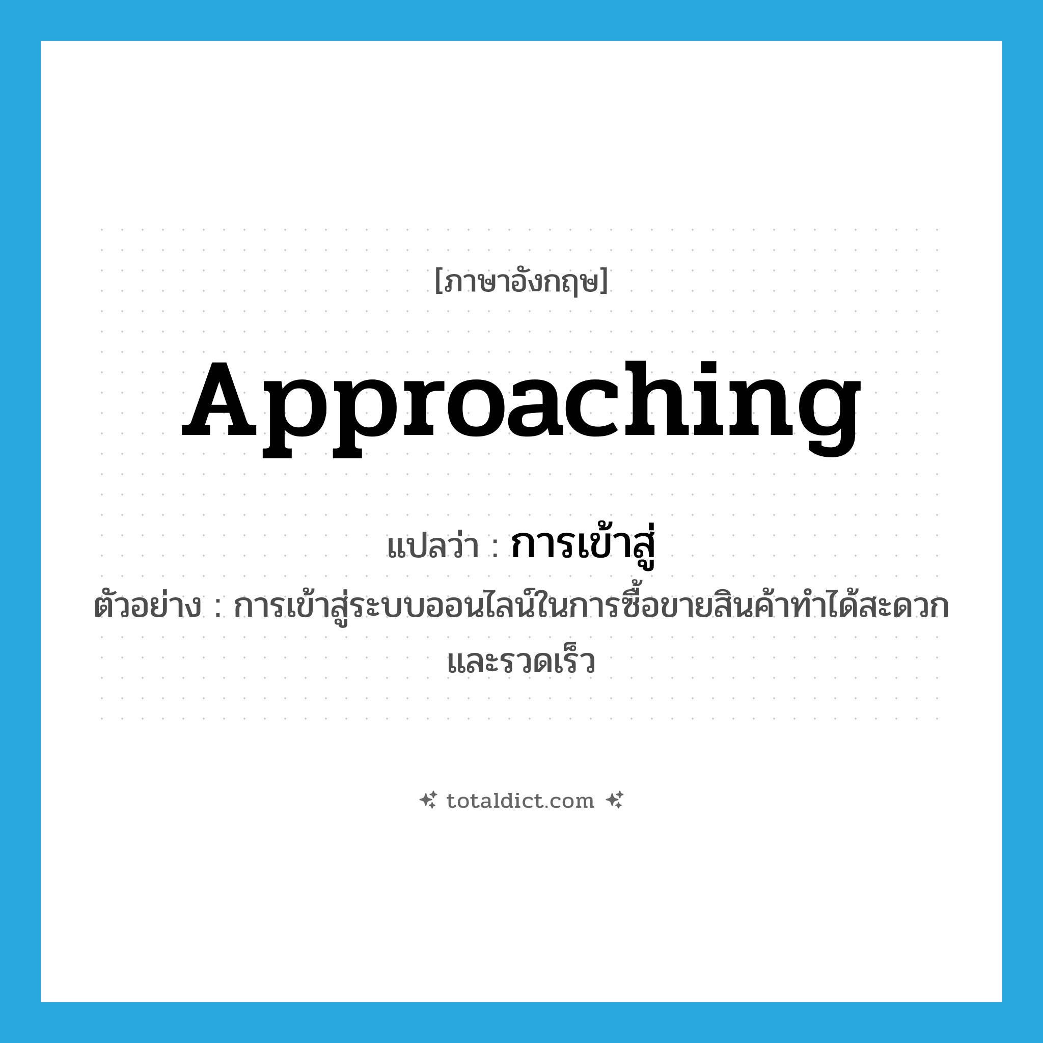 approaching แปลว่า?, คำศัพท์ภาษาอังกฤษ approaching แปลว่า การเข้าสู่ ประเภท N ตัวอย่าง การเข้าสู่ระบบออนไลน์ในการซื้อขายสินค้าทำได้สะดวกและรวดเร็ว หมวด N