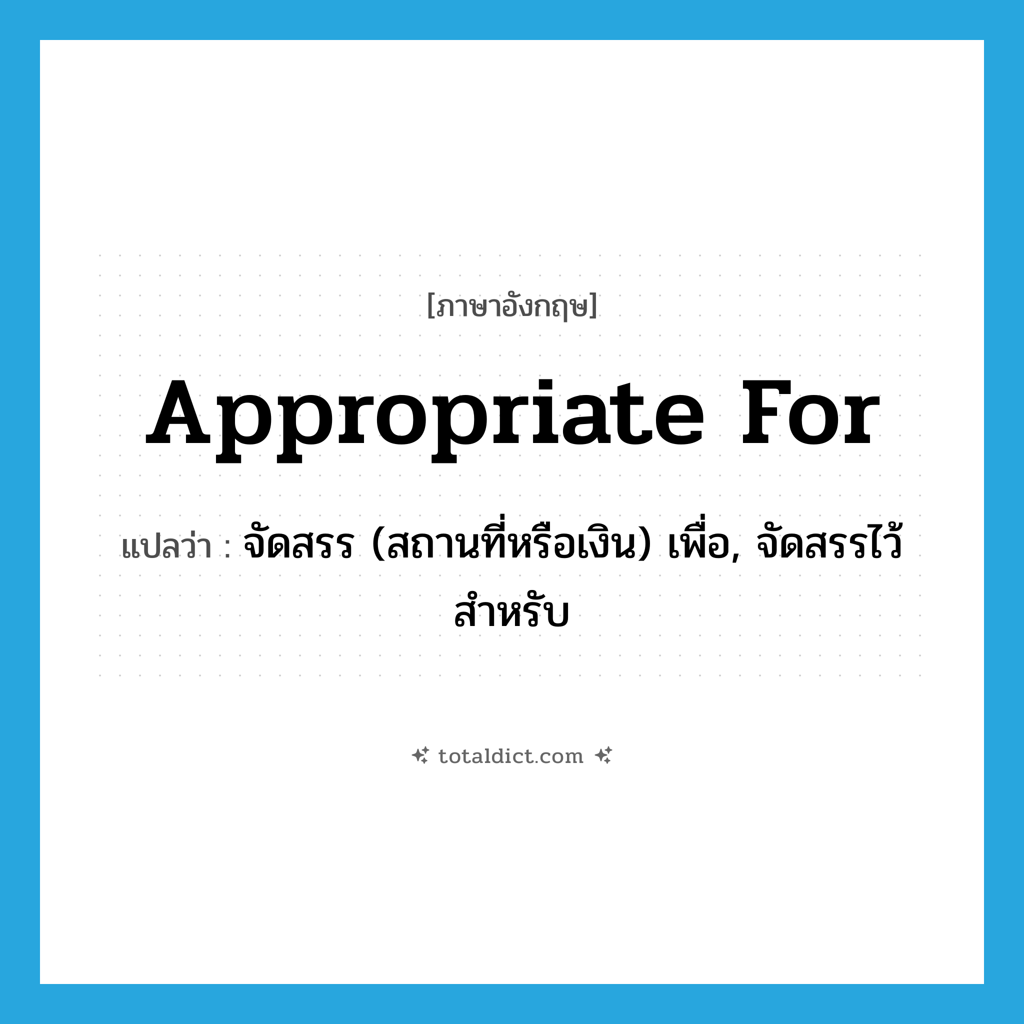appropriate for แปลว่า?, คำศัพท์ภาษาอังกฤษ appropriate for แปลว่า จัดสรร (สถานที่หรือเงิน) เพื่อ, จัดสรรไว้สำหรับ ประเภท PHRV หมวด PHRV