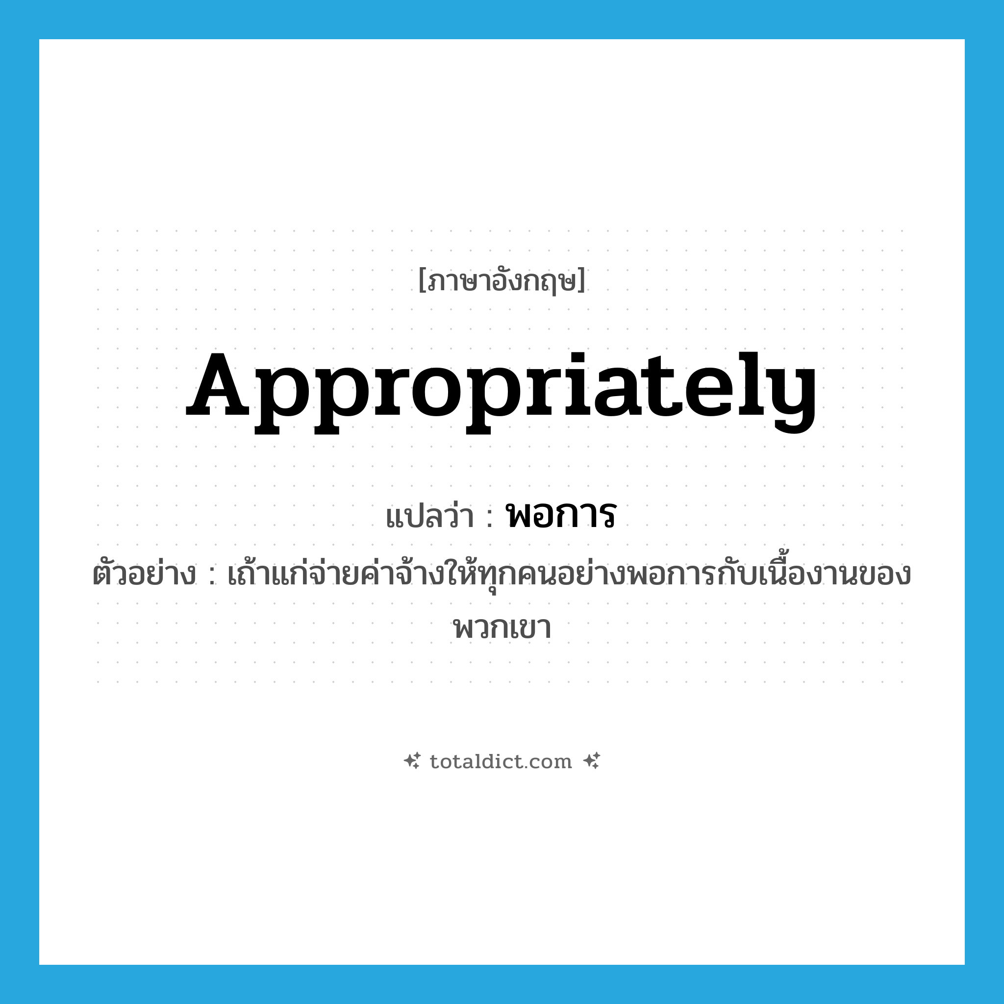 พอการ ภาษาอังกฤษ?, คำศัพท์ภาษาอังกฤษ พอการ แปลว่า appropriately ประเภท ADV ตัวอย่าง เถ้าแก่จ่ายค่าจ้างให้ทุกคนอย่างพอการกับเนื้องานของพวกเขา หมวด ADV