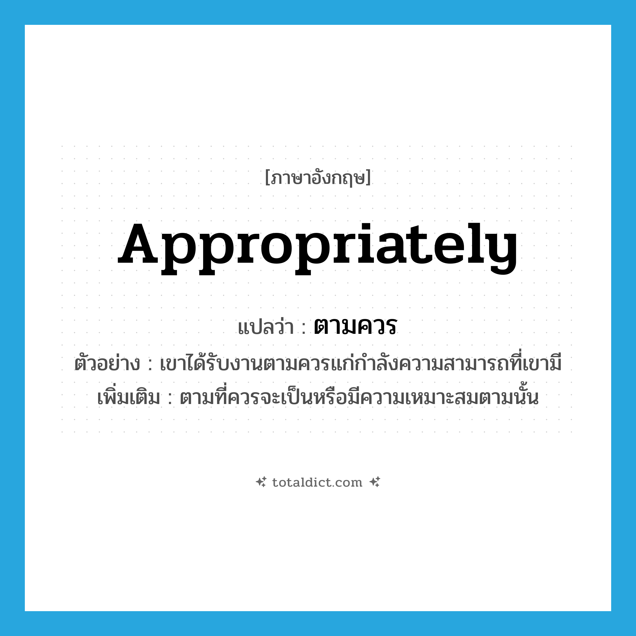 appropriately แปลว่า?, คำศัพท์ภาษาอังกฤษ appropriately แปลว่า ตามควร ประเภท ADV ตัวอย่าง เขาได้รับงานตามควรแก่กำลังความสามารถที่เขามี เพิ่มเติม ตามที่ควรจะเป็นหรือมีความเหมาะสมตามนั้น หมวด ADV