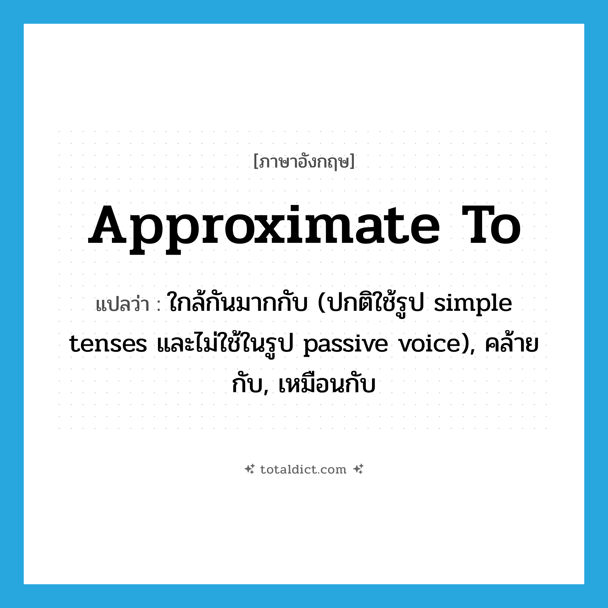 approximate to แปลว่า?, คำศัพท์ภาษาอังกฤษ approximate to แปลว่า ใกล้กันมากกับ (ปกติใช้รูป simple tenses และไม่ใช้ในรูป passive voice), คล้ายกับ, เหมือนกับ ประเภท PHRV หมวด PHRV