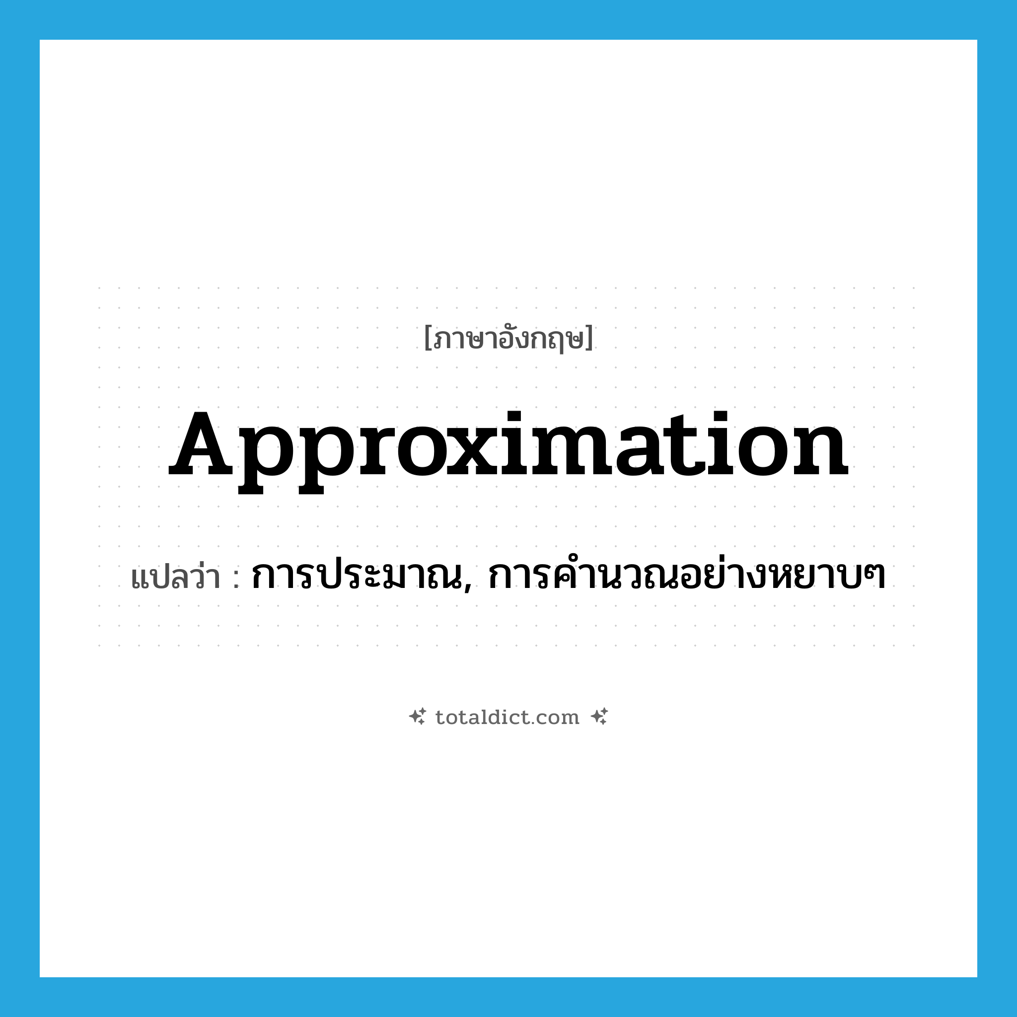 approximation แปลว่า?, คำศัพท์ภาษาอังกฤษ approximation แปลว่า การประมาณ, การคำนวณอย่างหยาบๆ ประเภท N หมวด N