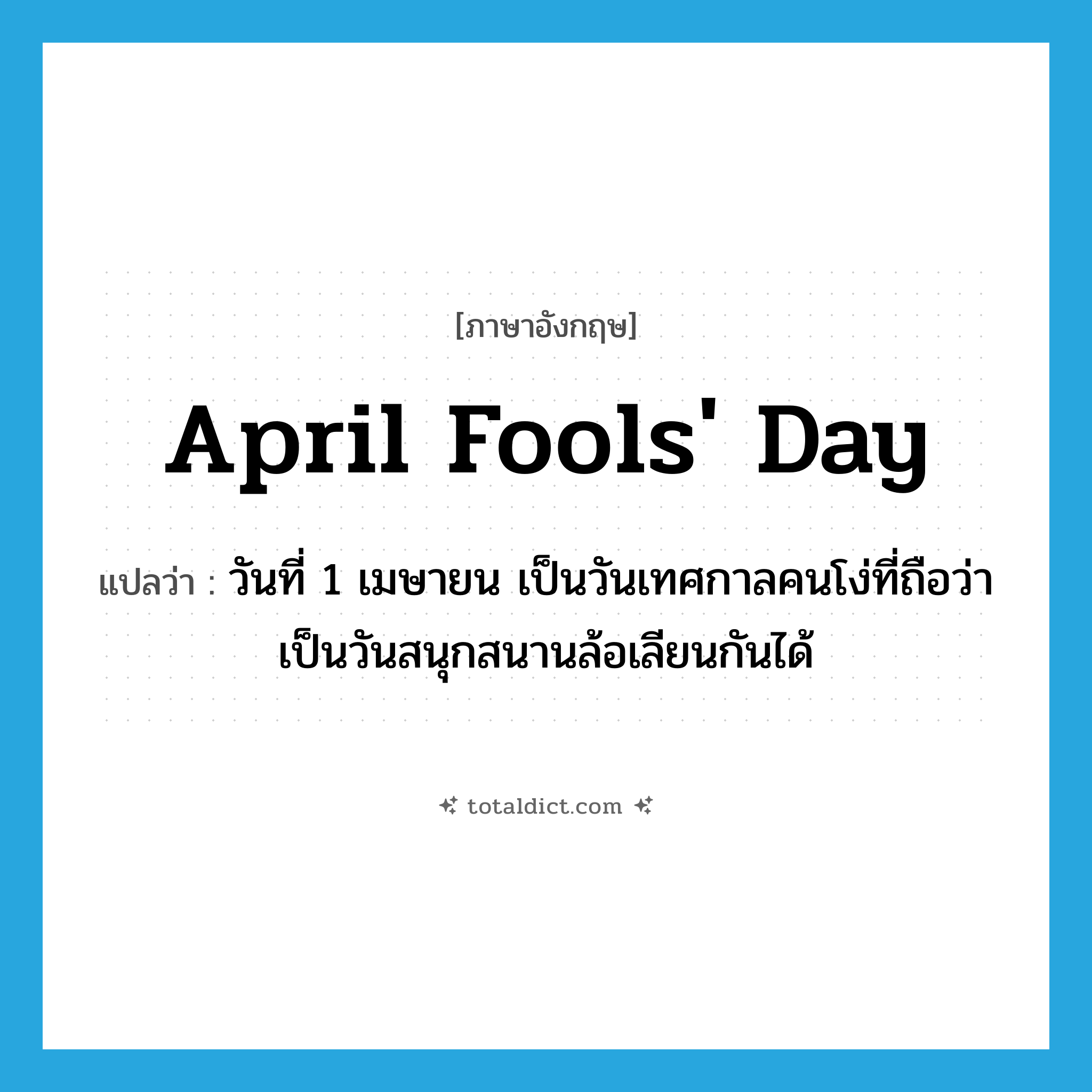 April Fools&#39; Day แปลว่า?, คำศัพท์ภาษาอังกฤษ April Fools&#39; Day แปลว่า วันที่ 1 เมษายน เป็นวันเทศกาลคนโง่ที่ถือว่าเป็นวันสนุกสนานล้อเลียนกันได้ ประเภท N หมวด N