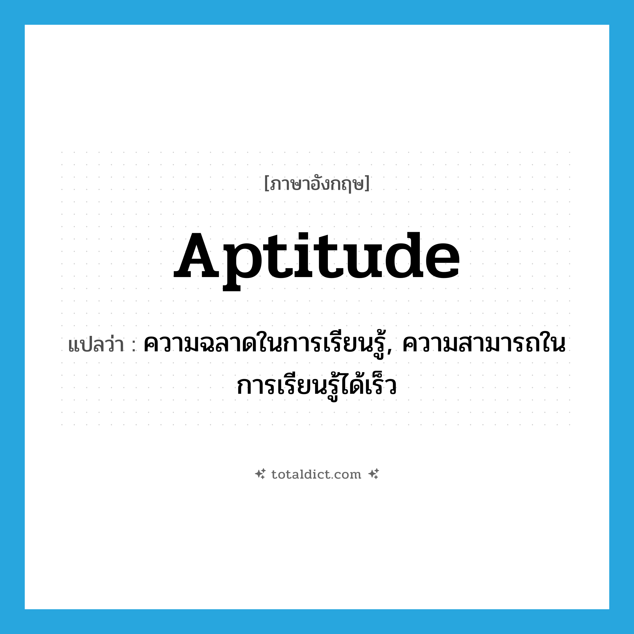 aptitude แปลว่า?, คำศัพท์ภาษาอังกฤษ aptitude แปลว่า ความฉลาดในการเรียนรู้, ความสามารถในการเรียนรู้ได้เร็ว ประเภท N หมวด N