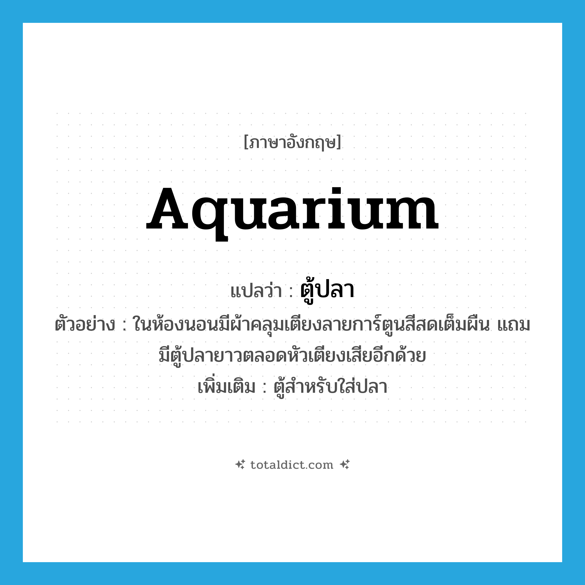 aquarium แปลว่า?, คำศัพท์ภาษาอังกฤษ aquarium แปลว่า ตู้ปลา ประเภท N ตัวอย่าง ในห้องนอนมีผ้าคลุมเตียงลายการ์ตูนสีสดเต็มผืน แถมมีตู้ปลายาวตลอดหัวเตียงเสียอีกด้วย เพิ่มเติม ตู้สำหรับใส่ปลา หมวด N
