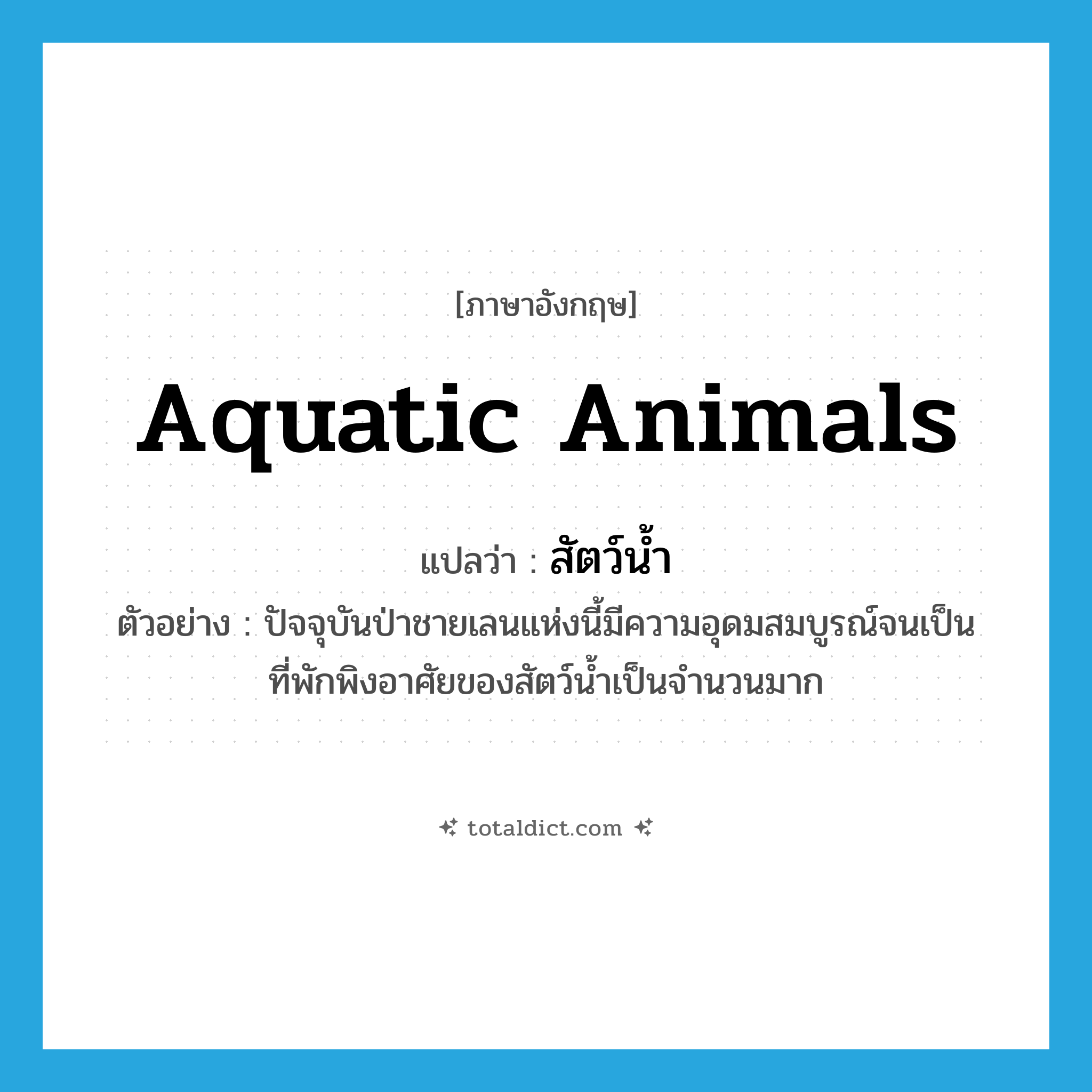 aquatic animals แปลว่า?, คำศัพท์ภาษาอังกฤษ aquatic animals แปลว่า สัตว์น้ำ ประเภท N ตัวอย่าง ปัจจุบันป่าชายเลนแห่งนี้มีความอุดมสมบูรณ์จนเป็นที่พักพิงอาศัยของสัตว์น้ำเป็นจำนวนมาก หมวด N