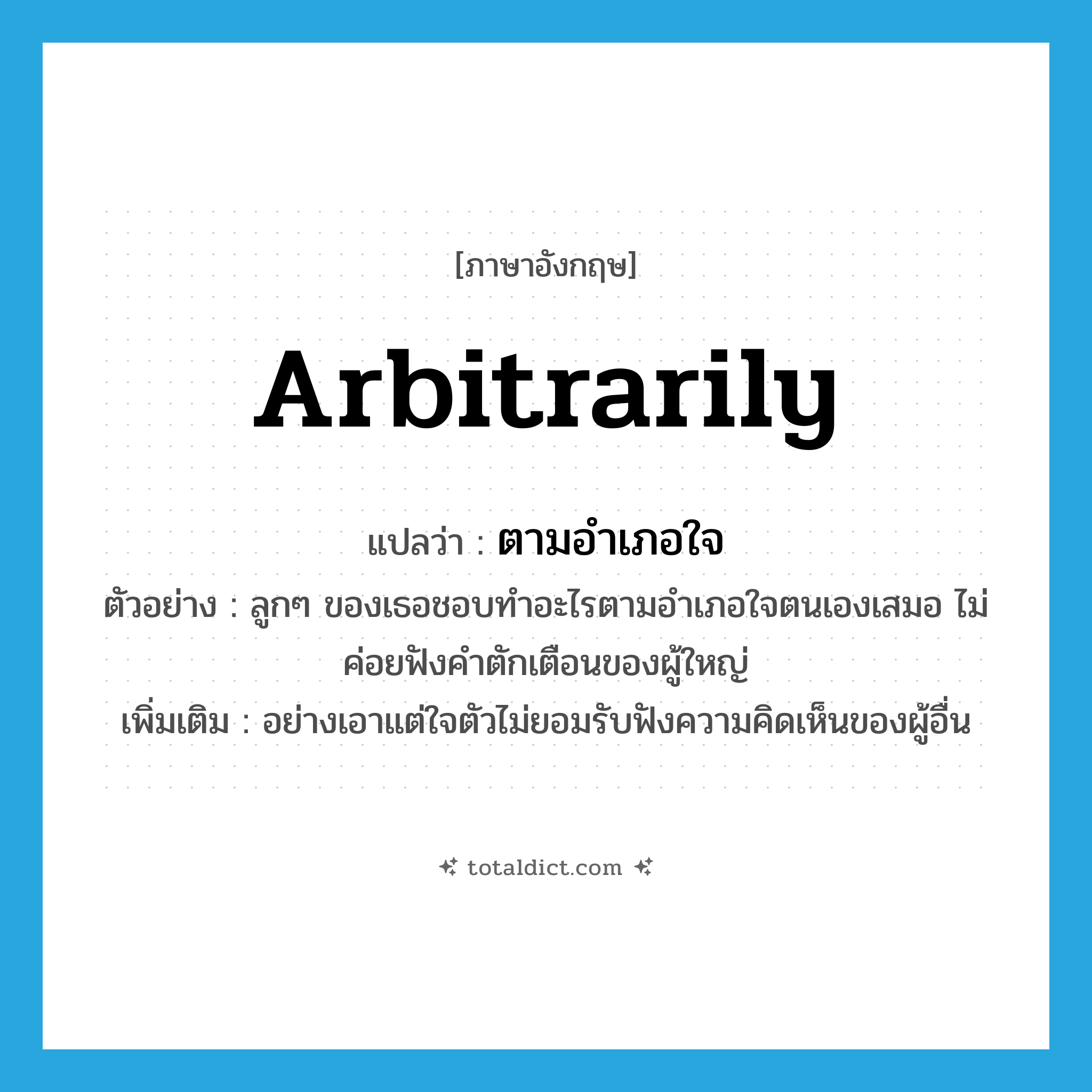 arbitrarily แปลว่า?, คำศัพท์ภาษาอังกฤษ arbitrarily แปลว่า ตามอำเภอใจ ประเภท ADV ตัวอย่าง ลูกๆ ของเธอชอบทำอะไรตามอำเภอใจตนเองเสมอ ไม่ค่อยฟังคำตักเตือนของผู้ใหญ่ เพิ่มเติม อย่างเอาแต่ใจตัวไม่ยอมรับฟังความคิดเห็นของผู้อื่น หมวด ADV