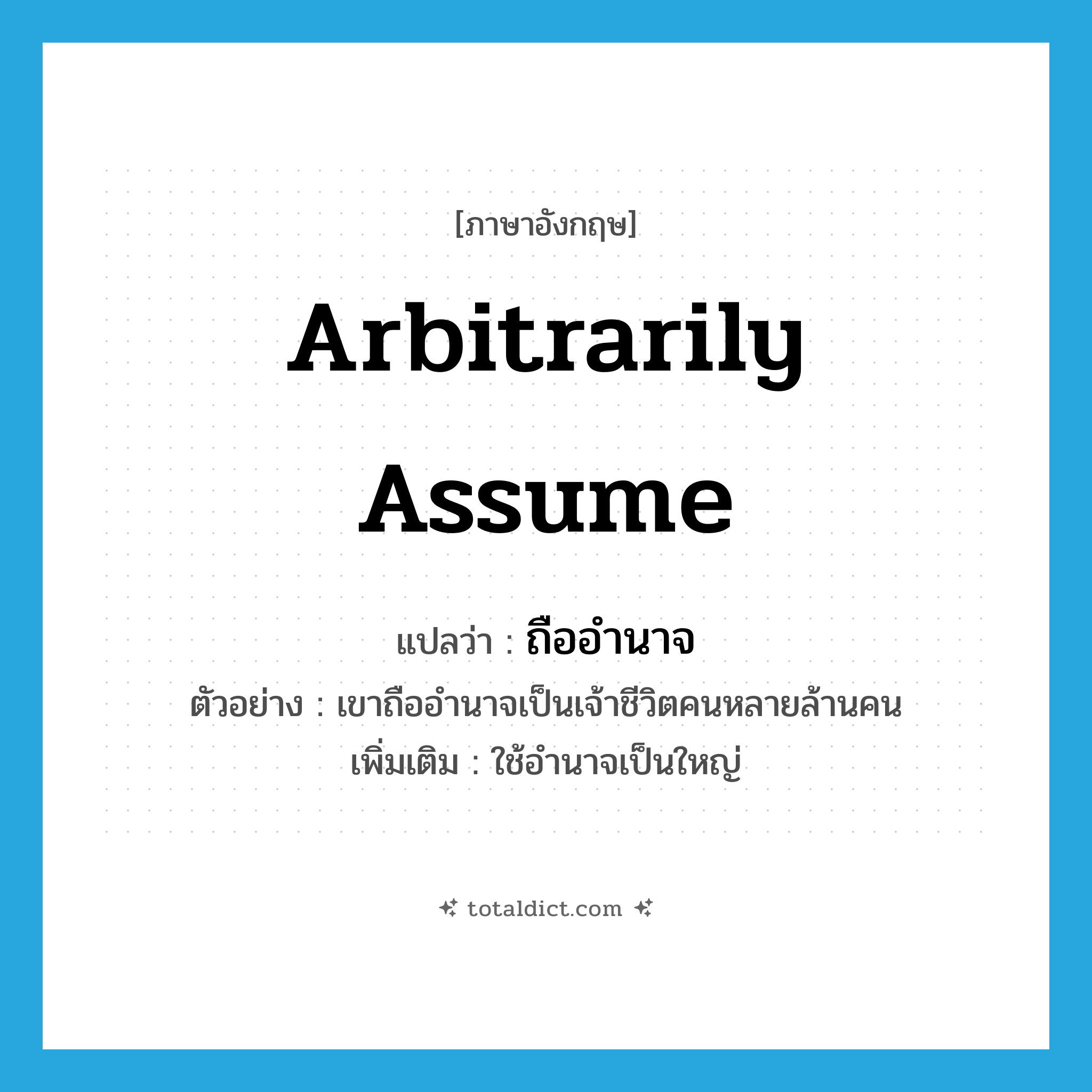 arbitrarily assume แปลว่า?, คำศัพท์ภาษาอังกฤษ arbitrarily assume แปลว่า ถืออำนาจ ประเภท V ตัวอย่าง เขาถืออำนาจเป็นเจ้าชีวิตคนหลายล้านคน เพิ่มเติม ใช้อำนาจเป็นใหญ่ หมวด V