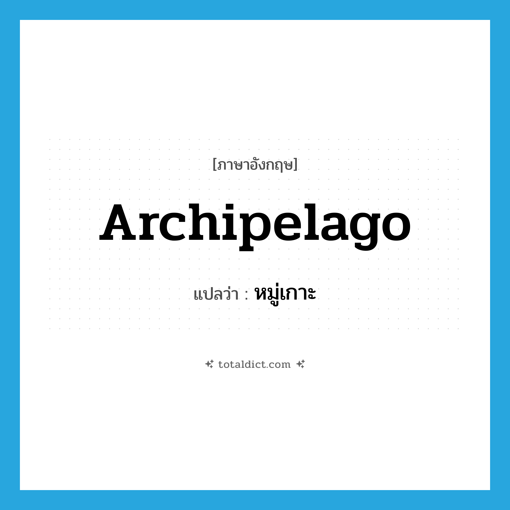 archipelago แปลว่า?, คำศัพท์ภาษาอังกฤษ archipelago แปลว่า หมู่เกาะ ประเภท N หมวด N