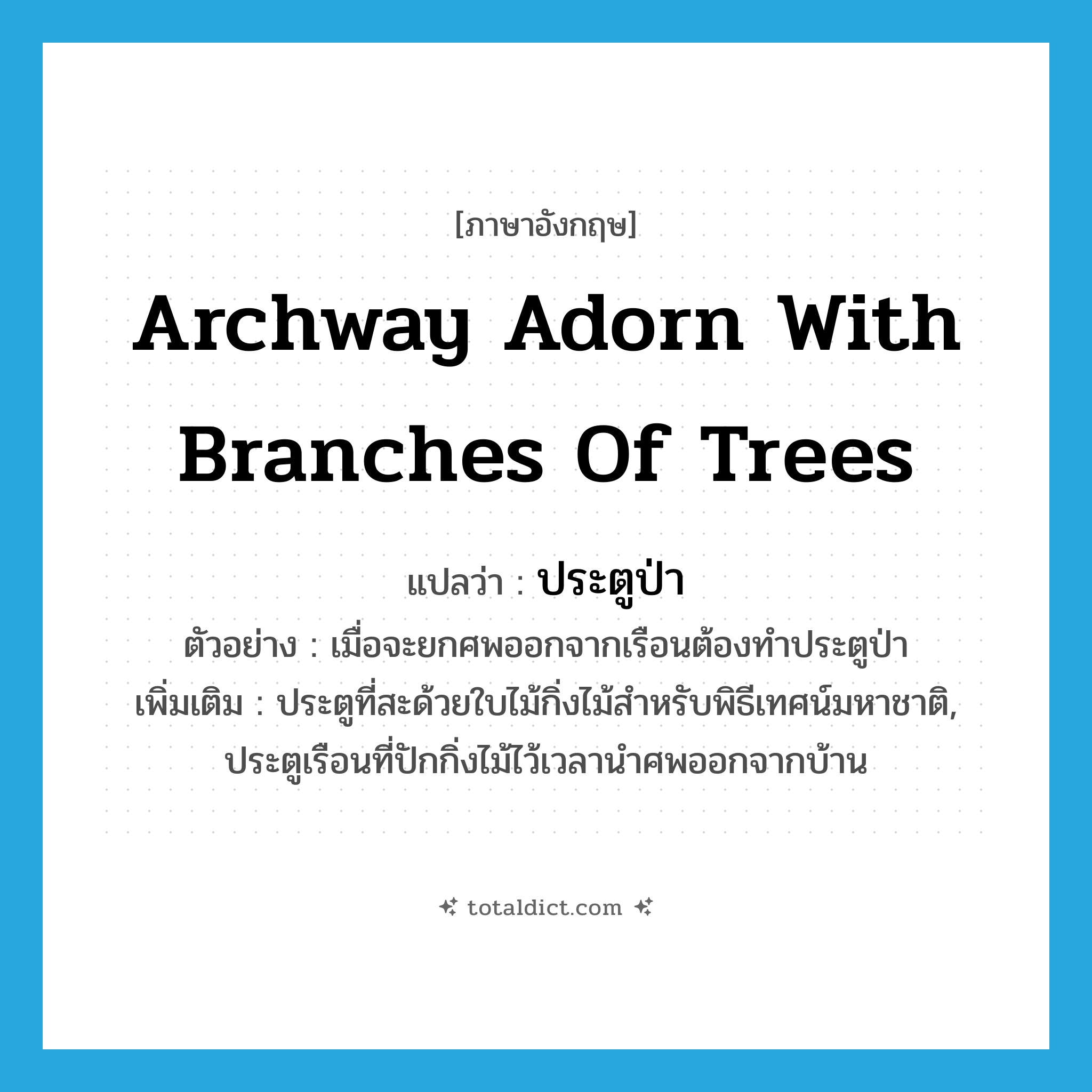 ประตูป่า ภาษาอังกฤษ?, คำศัพท์ภาษาอังกฤษ ประตูป่า แปลว่า archway adorn with branches of trees ประเภท N ตัวอย่าง เมื่อจะยกศพออกจากเรือนต้องทำประตูป่า เพิ่มเติม ประตูที่สะด้วยใบไม้กิ่งไม้สำหรับพิธีเทศน์มหาชาติ, ประตูเรือนที่ปักกิ่งไม้ไว้เวลานำศพออกจากบ้าน หมวด N