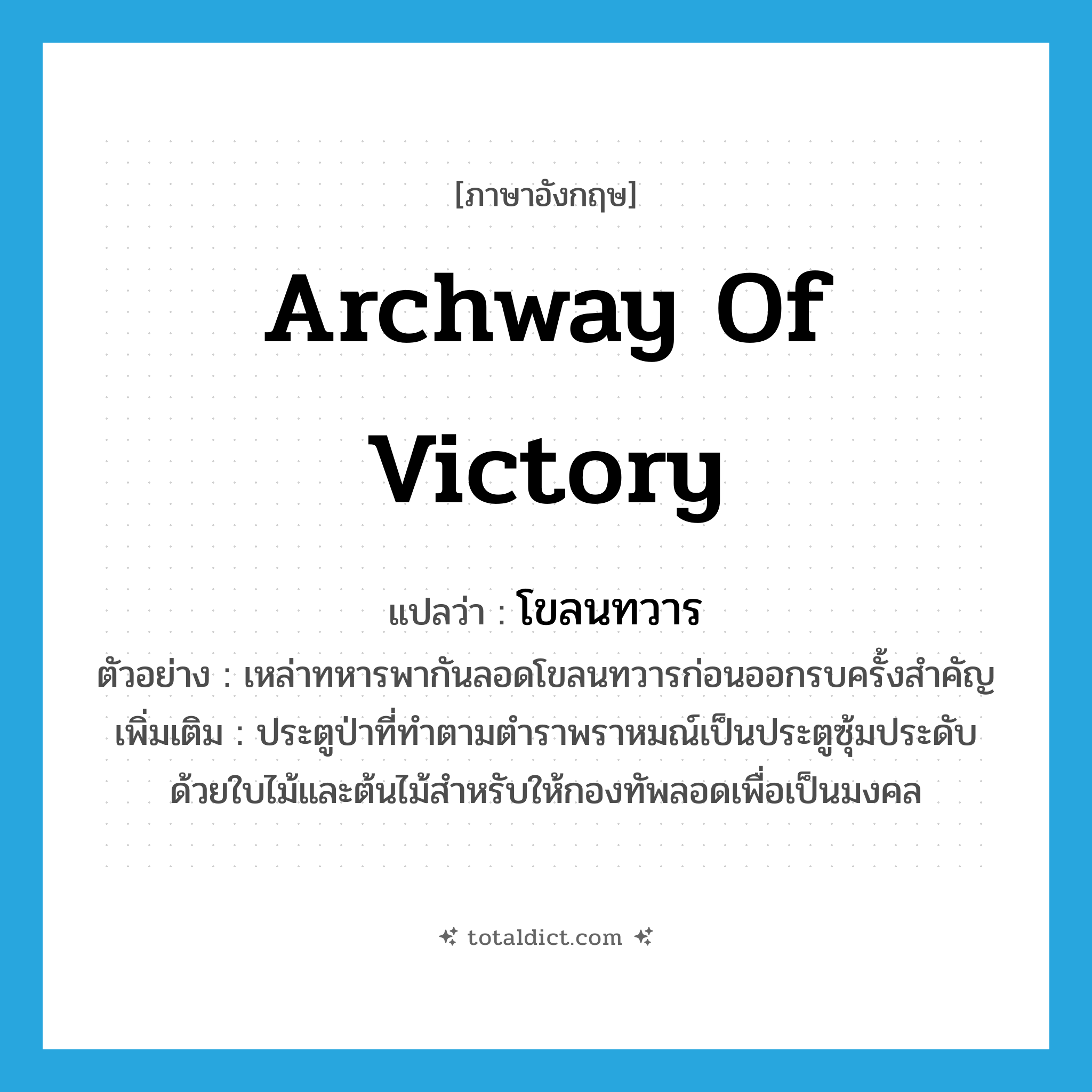 archway of victory แปลว่า?, คำศัพท์ภาษาอังกฤษ archway of victory แปลว่า โขลนทวาร ประเภท N ตัวอย่าง เหล่าทหารพากันลอดโขลนทวารก่อนออกรบครั้งสำคัญ เพิ่มเติม ประตูป่าที่ทำตามตำราพราหมณ์เป็นประตูซุ้มประดับด้วยใบไม้และต้นไม้สำหรับให้กองทัพลอดเพื่อเป็นมงคล หมวด N
