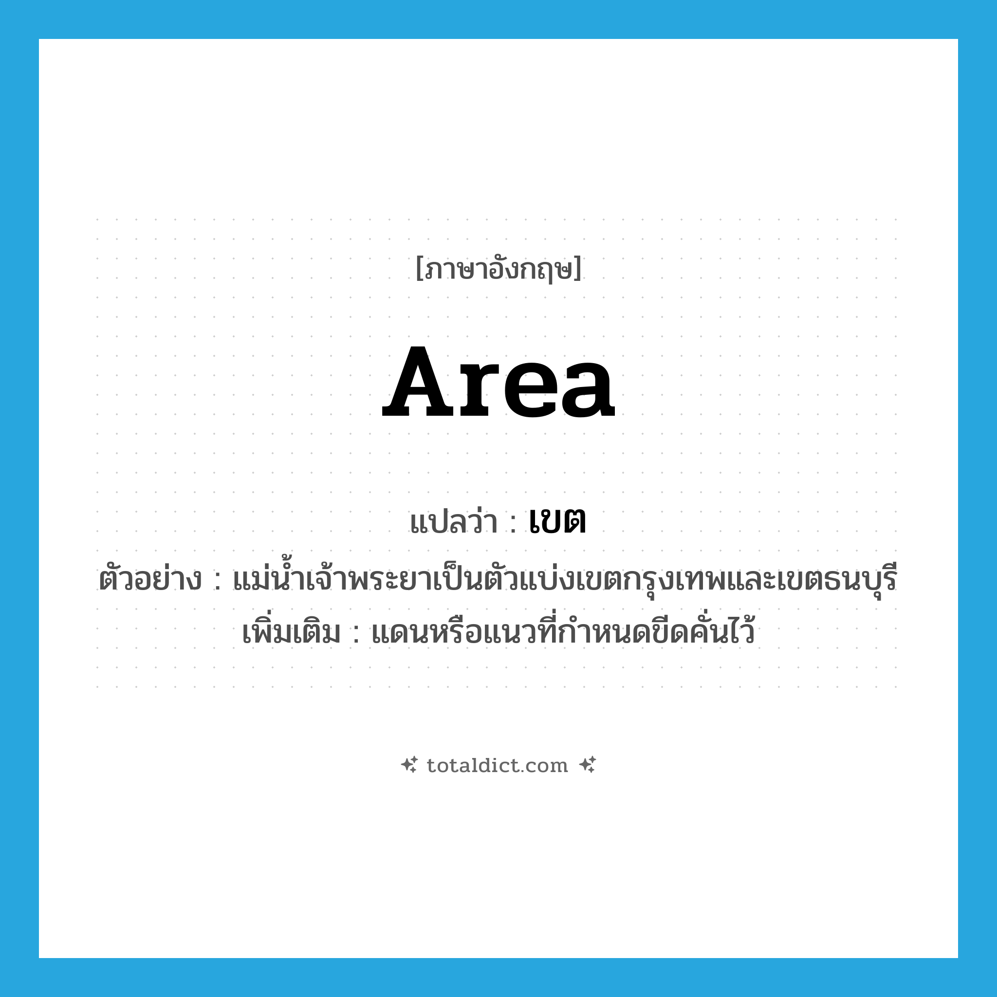เขต ภาษาอังกฤษ?, คำศัพท์ภาษาอังกฤษ เขต แปลว่า area ประเภท N ตัวอย่าง แม่น้ำเจ้าพระยาเป็นตัวแบ่งเขตกรุงเทพและเขตธนบุรี เพิ่มเติม แดนหรือแนวที่กำหนดขีดคั่นไว้ หมวด N