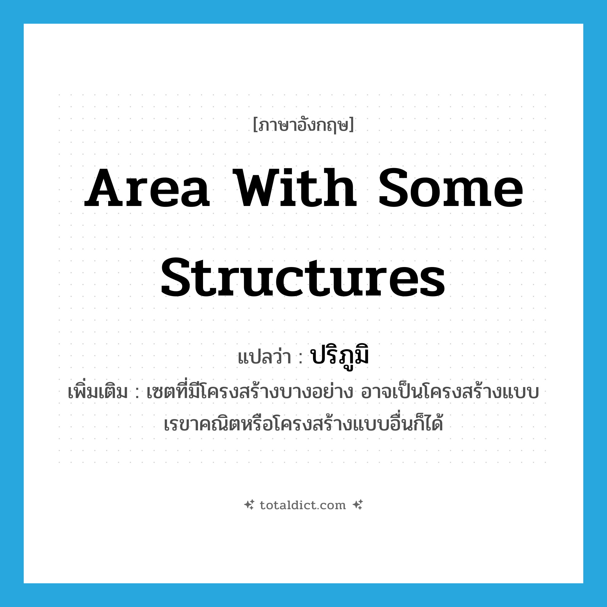 area with some structures แปลว่า?, คำศัพท์ภาษาอังกฤษ area with some structures แปลว่า ปริภูมิ ประเภท N เพิ่มเติม เซตที่มีโครงสร้างบางอย่าง อาจเป็นโครงสร้างแบบเรขาคณิตหรือโครงสร้างแบบอื่นก็ได้ หมวด N