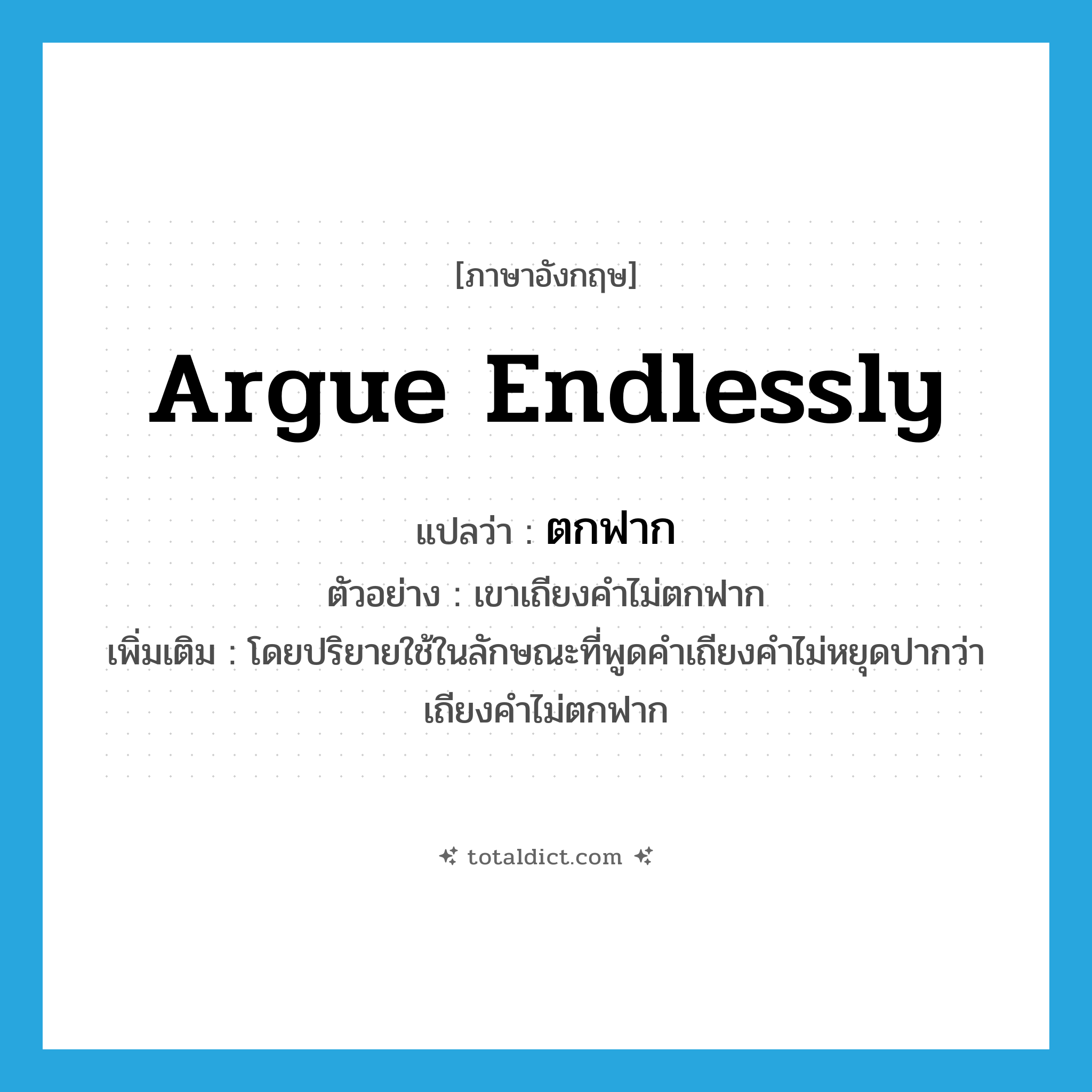 ตกฟาก ภาษาอังกฤษ?, คำศัพท์ภาษาอังกฤษ ตกฟาก แปลว่า argue endlessly ประเภท V ตัวอย่าง เขาเถียงคำไม่ตกฟาก เพิ่มเติม โดยปริยายใช้ในลักษณะที่พูดคำเถียงคำไม่หยุดปากว่า เถียงคำไม่ตกฟาก หมวด V