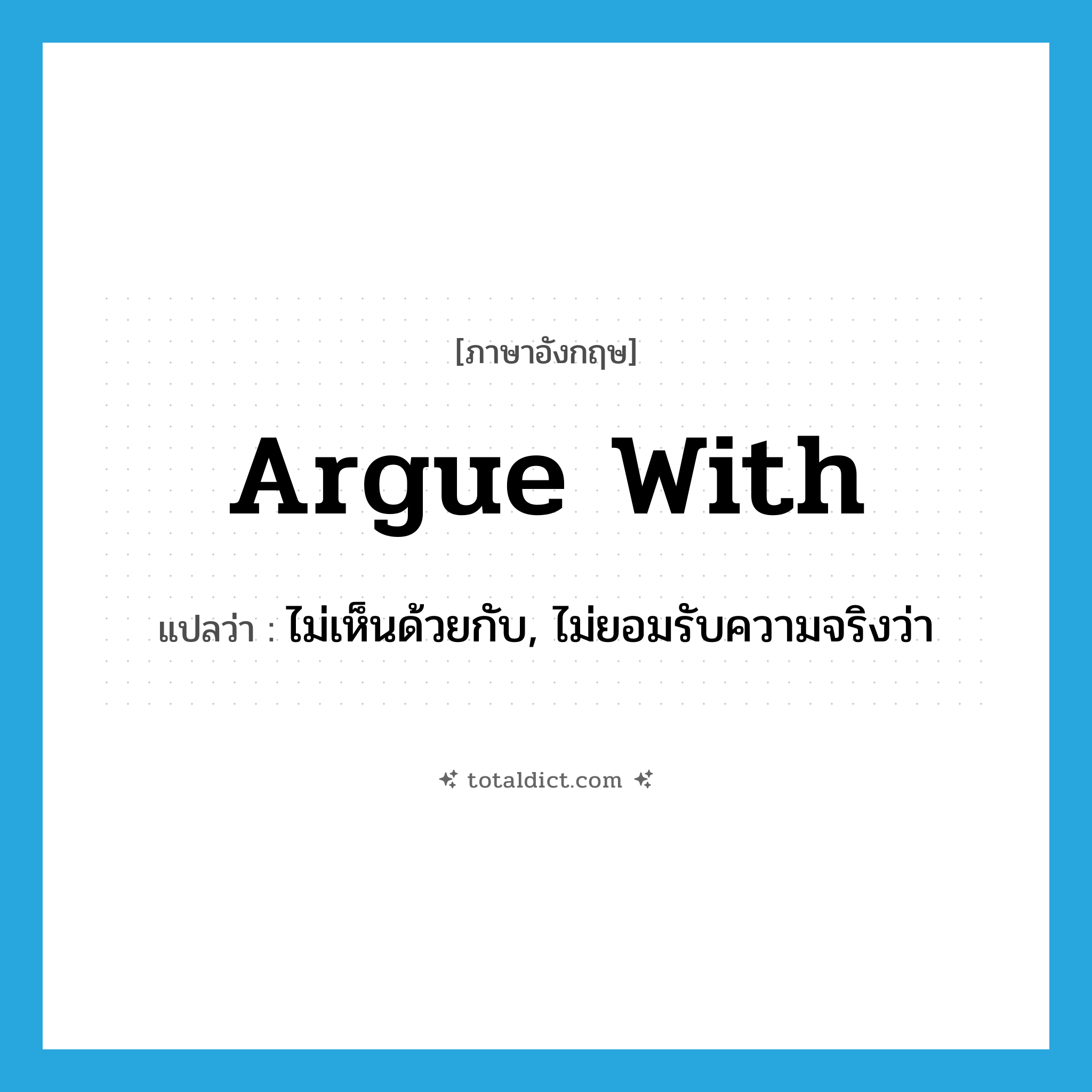 argue with แปลว่า?, คำศัพท์ภาษาอังกฤษ argue with แปลว่า ไม่เห็นด้วยกับ, ไม่ยอมรับความจริงว่า ประเภท PHRV หมวด PHRV