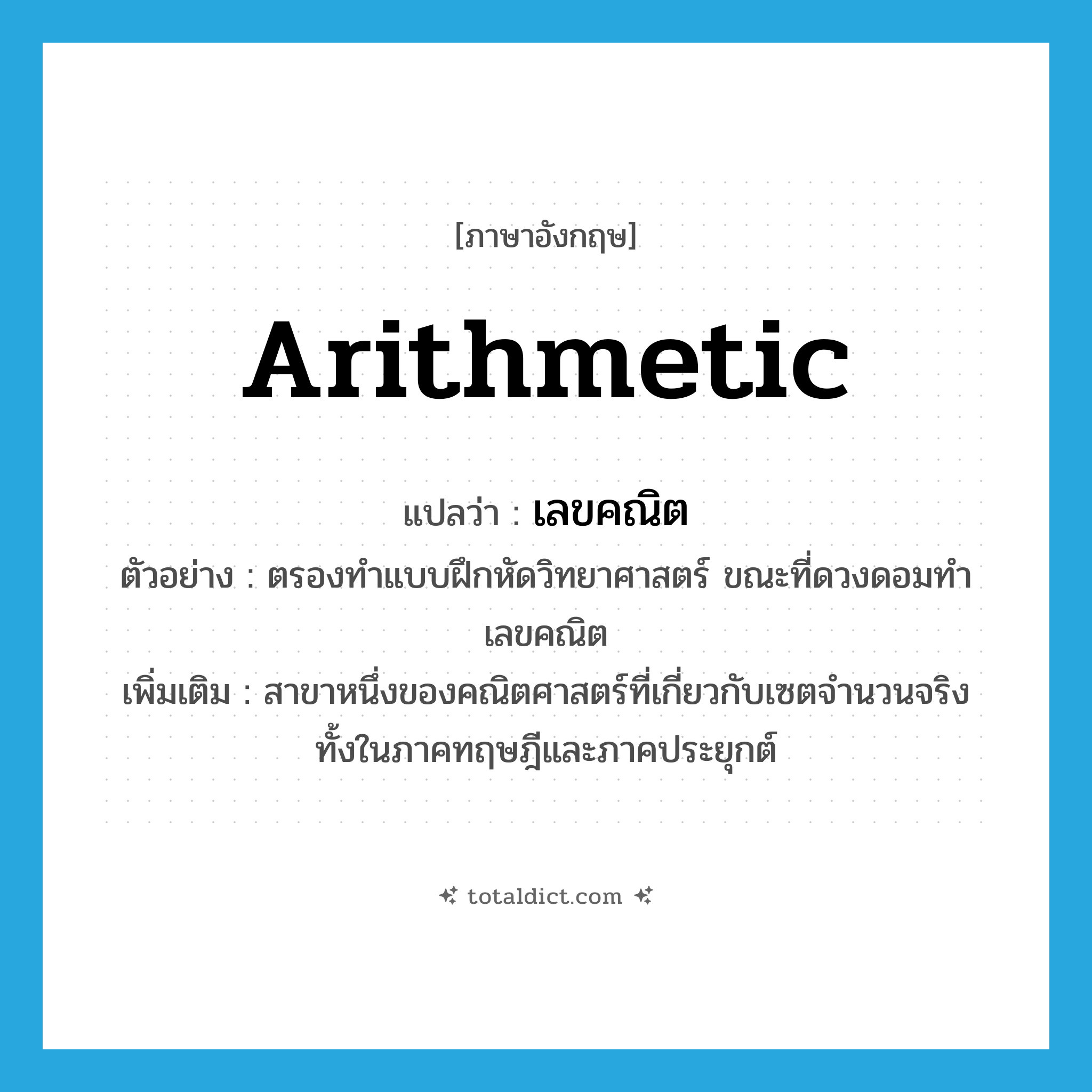arithmetic แปลว่า?, คำศัพท์ภาษาอังกฤษ arithmetic แปลว่า เลขคณิต ประเภท N ตัวอย่าง ตรองทำแบบฝึกหัดวิทยาศาสตร์ ขณะที่ดวงดอมทำเลขคณิต เพิ่มเติม สาขาหนึ่งของคณิตศาสตร์ที่เกี่ยวกับเซตจำนวนจริง ทั้งในภาคทฤษฎีและภาคประยุกต์ หมวด N