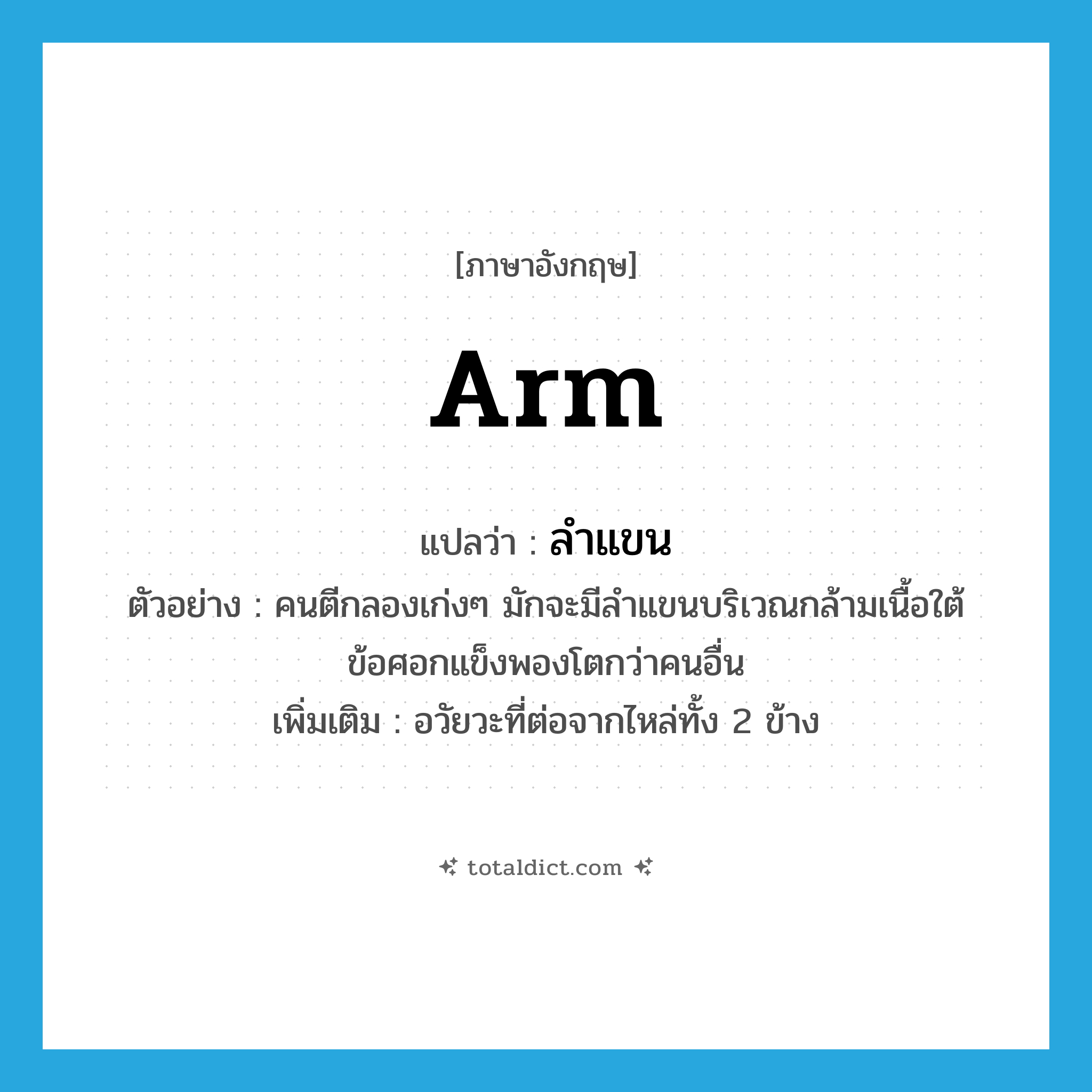 arm แปลว่า?, คำศัพท์ภาษาอังกฤษ arm แปลว่า ลำแขน ประเภท N ตัวอย่าง คนตีกลองเก่งๆ มักจะมีลำแขนบริเวณกล้ามเนื้อใต้ข้อศอกแข็งพองโตกว่าคนอื่น เพิ่มเติม อวัยวะที่ต่อจากไหล่ทั้ง 2 ข้าง หมวด N