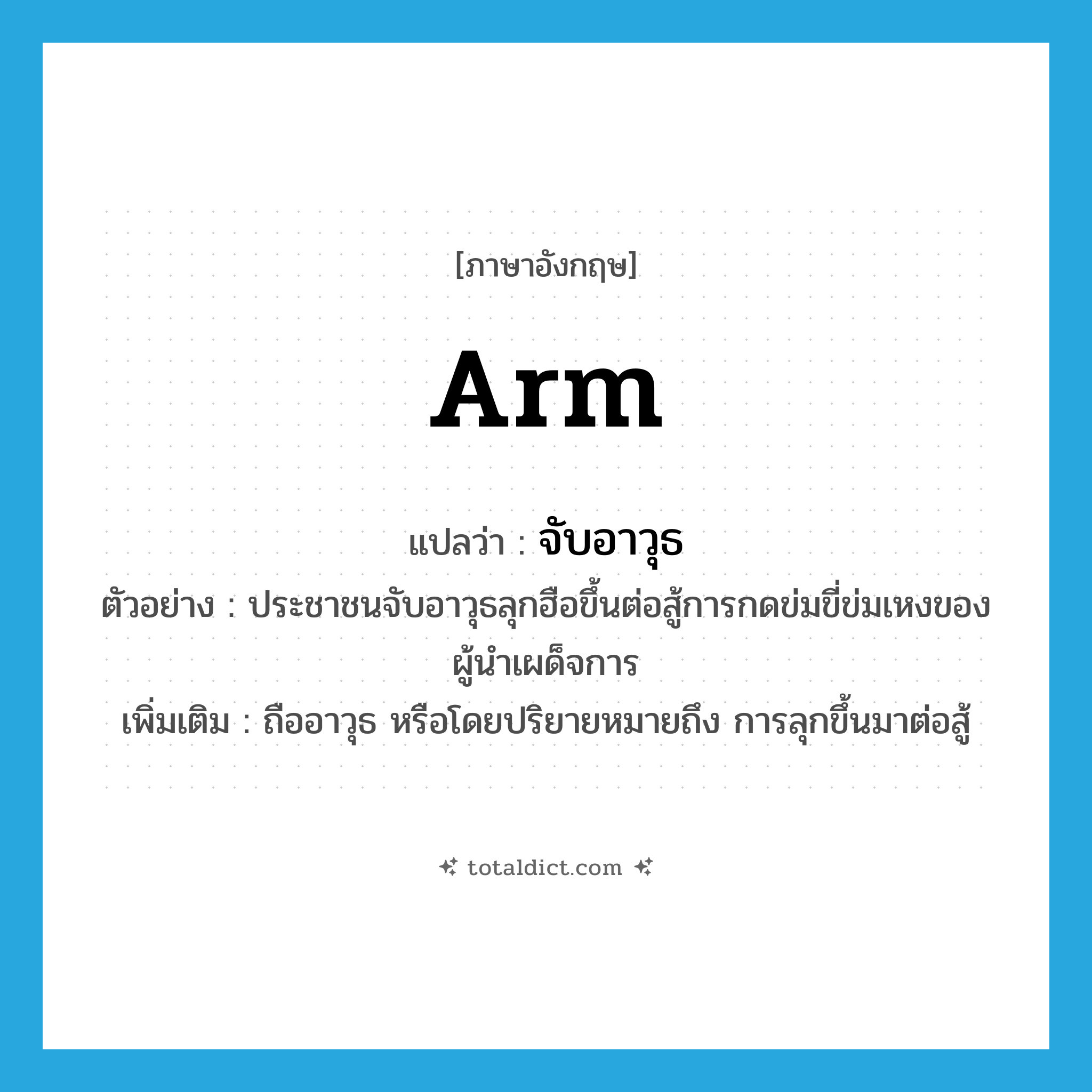 arm แปลว่า?, คำศัพท์ภาษาอังกฤษ arm แปลว่า จับอาวุธ ประเภท V ตัวอย่าง ประชาชนจับอาวุธลุกฮือขึ้นต่อสู้การกดข่มขี่ข่มเหงของผู้นำเผด็จการ เพิ่มเติม ถืออาวุธ หรือโดยปริยายหมายถึง การลุกขึ้นมาต่อสู้ หมวด V