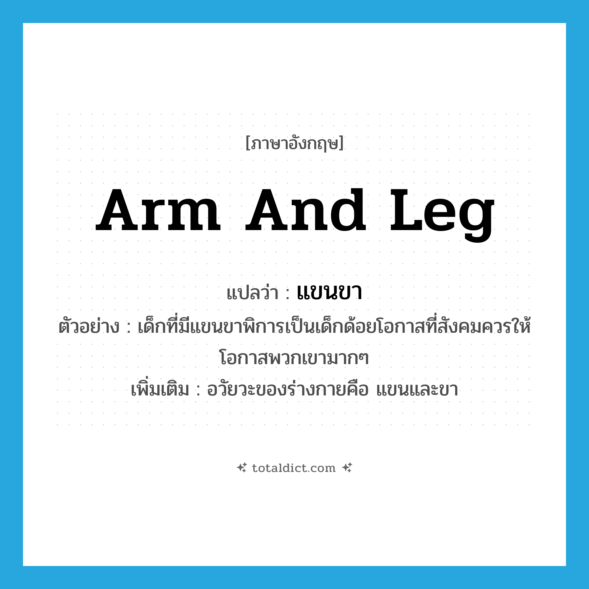 arm and leg แปลว่า?, คำศัพท์ภาษาอังกฤษ arm and leg แปลว่า แขนขา ประเภท N ตัวอย่าง เด็กที่มีแขนขาพิการเป็นเด็กด้อยโอกาสที่สังคมควรให้โอกาสพวกเขามากๆ เพิ่มเติม อวัยวะของร่างกายคือ แขนและขา หมวด N