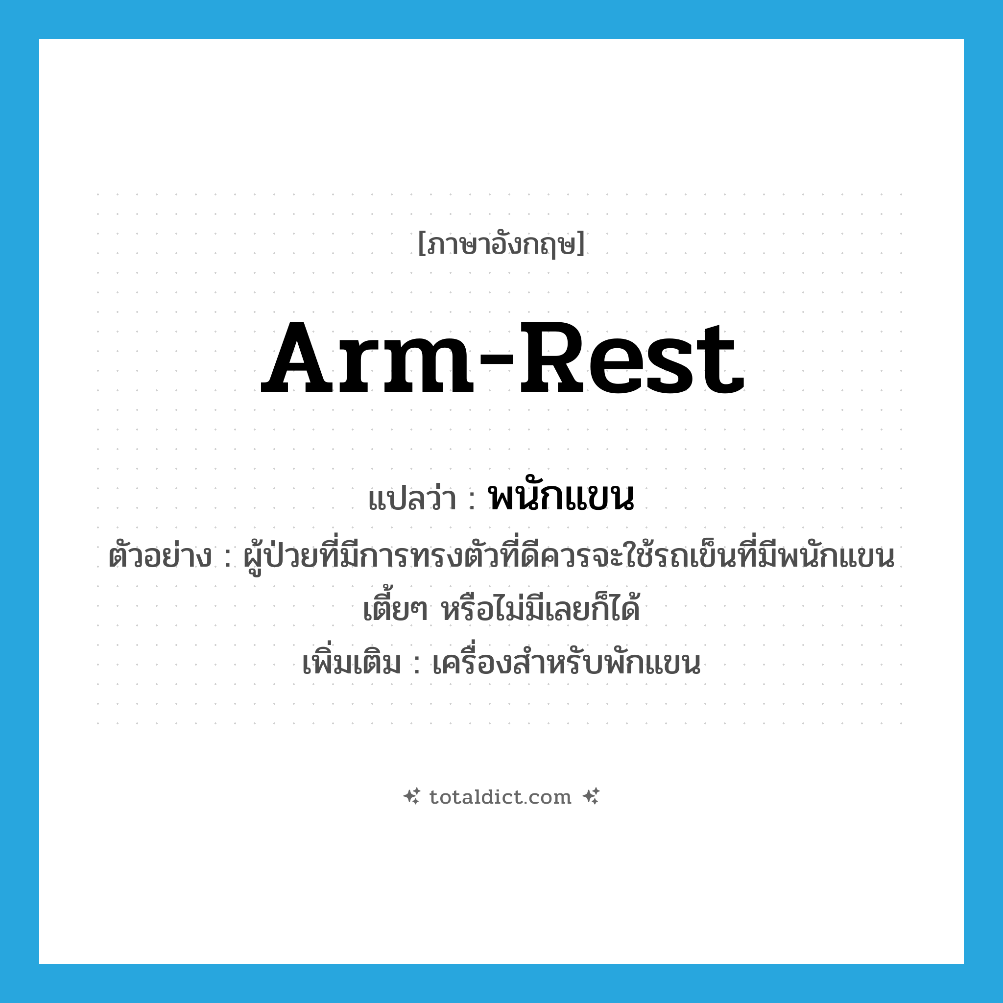 arm-rest แปลว่า?, คำศัพท์ภาษาอังกฤษ arm-rest แปลว่า พนักแขน ประเภท N ตัวอย่าง ผู้ป่วยที่มีการทรงตัวที่ดีควรจะใช้รถเข็นที่มีพนักแขนเตี้ยๆ หรือไม่มีเลยก็ได้ เพิ่มเติม เครื่องสำหรับพักแขน หมวด N