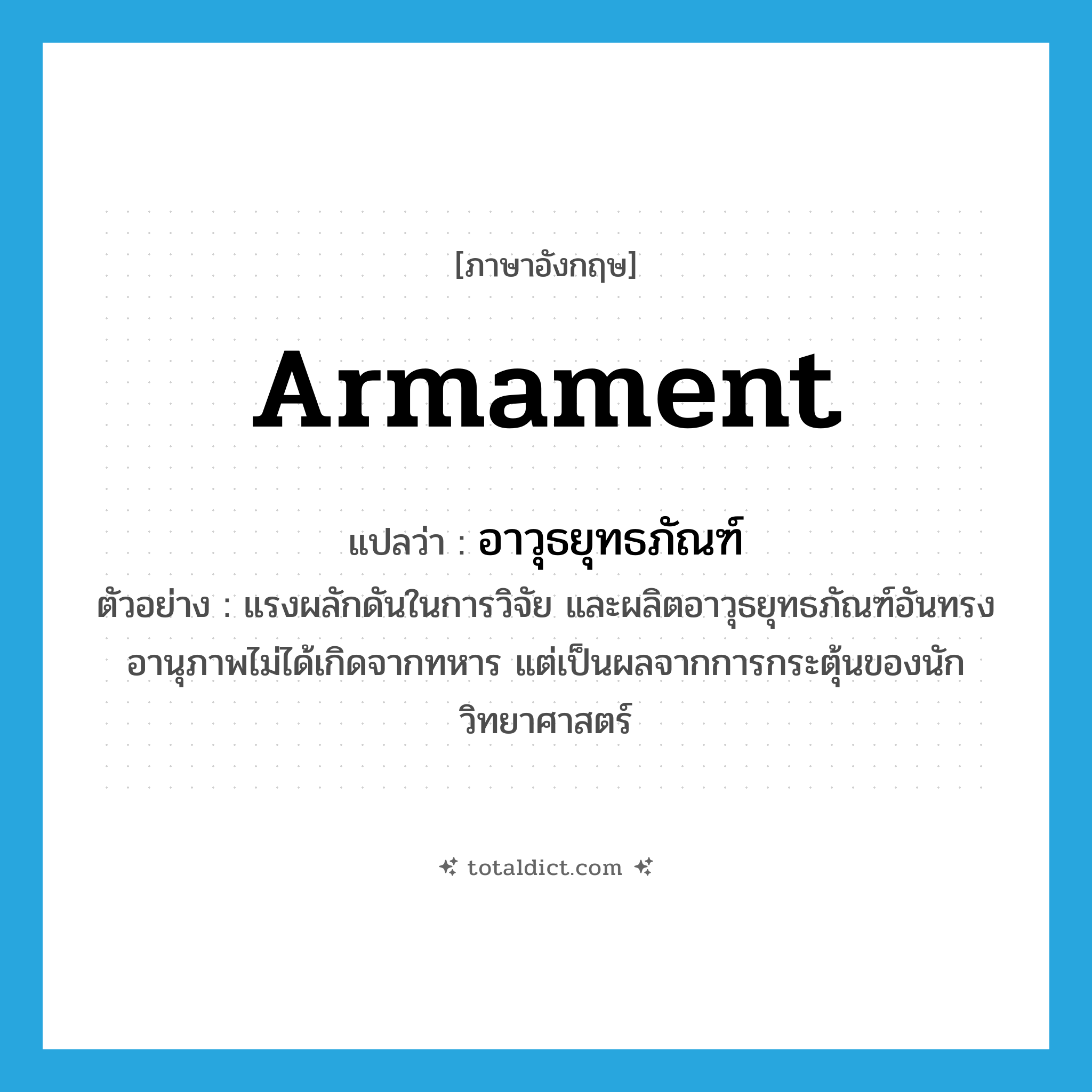 armament แปลว่า?, คำศัพท์ภาษาอังกฤษ armament แปลว่า อาวุธยุทธภัณฑ์ ประเภท N ตัวอย่าง แรงผลักดันในการวิจัย และผลิตอาวุธยุทธภัณฑ์อันทรงอานุภาพไม่ได้เกิดจากทหาร แต่เป็นผลจากการกระตุ้นของนักวิทยาศาสตร์ หมวด N