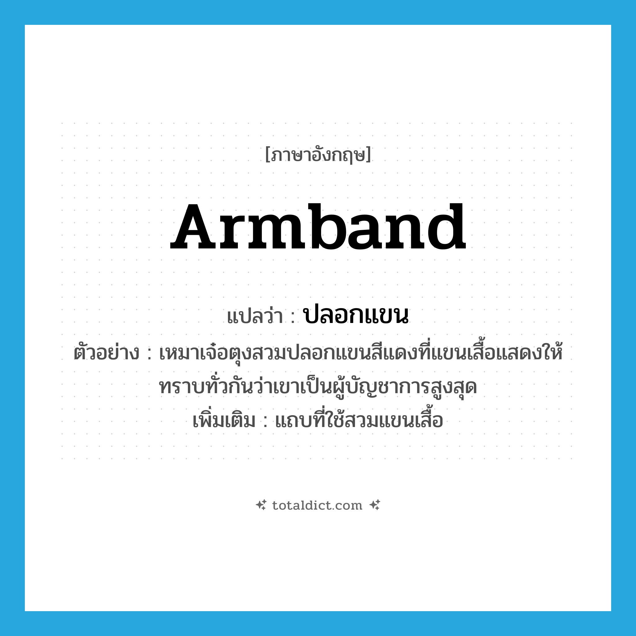 armband แปลว่า?, คำศัพท์ภาษาอังกฤษ armband แปลว่า ปลอกแขน ประเภท N ตัวอย่าง เหมาเจ๋อตุงสวมปลอกแขนสีแดงที่แขนเสื้อแสดงให้ทราบทั่วกันว่าเขาเป็นผู้บัญชาการสูงสุด เพิ่มเติม แถบที่ใช้สวมแขนเสื้อ หมวด N