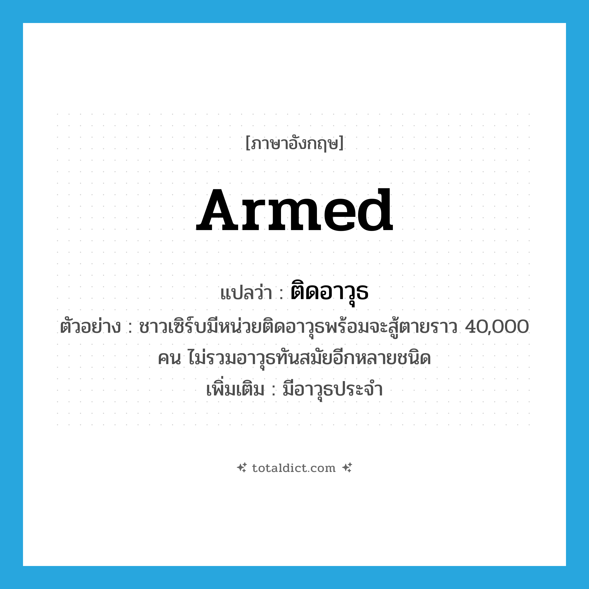 armed แปลว่า?, คำศัพท์ภาษาอังกฤษ armed แปลว่า ติดอาวุธ ประเภท ADJ ตัวอย่าง ชาวเซิร์บมีหน่วยติดอาวุธพร้อมจะสู้ตายราว 40,000 คน ไม่รวมอาวุธทันสมัยอีกหลายชนิด เพิ่มเติม มีอาวุธประจำ หมวด ADJ