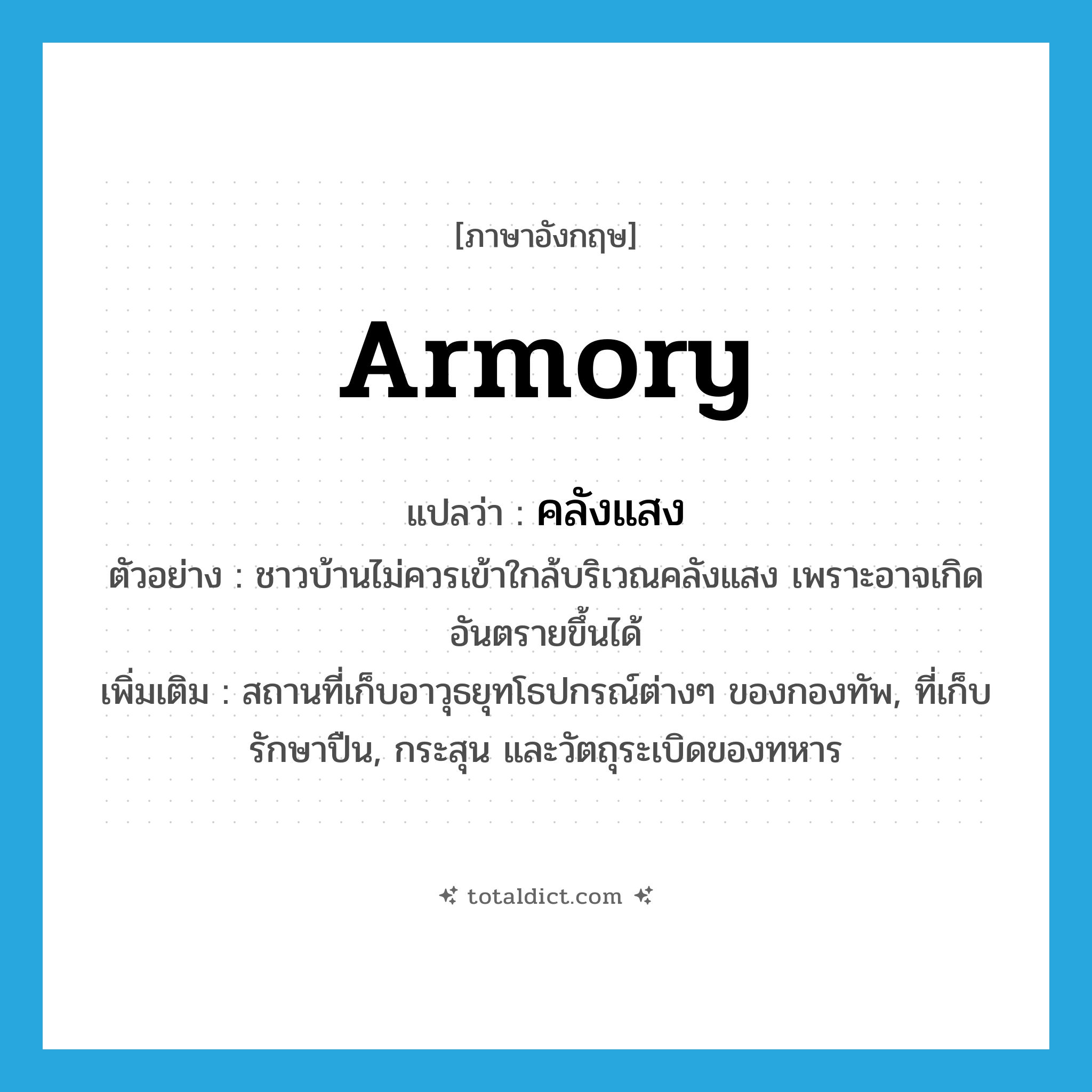 armory แปลว่า?, คำศัพท์ภาษาอังกฤษ armory แปลว่า คลังแสง ประเภท N ตัวอย่าง ชาวบ้านไม่ควรเข้าใกล้บริเวณคลังแสง เพราะอาจเกิดอันตรายขึ้นได้ เพิ่มเติม สถานที่เก็บอาวุธยุทโธปกรณ์ต่างๆ ของกองทัพ, ที่เก็บรักษาปืน, กระสุน และวัตถุระเบิดของทหาร หมวด N