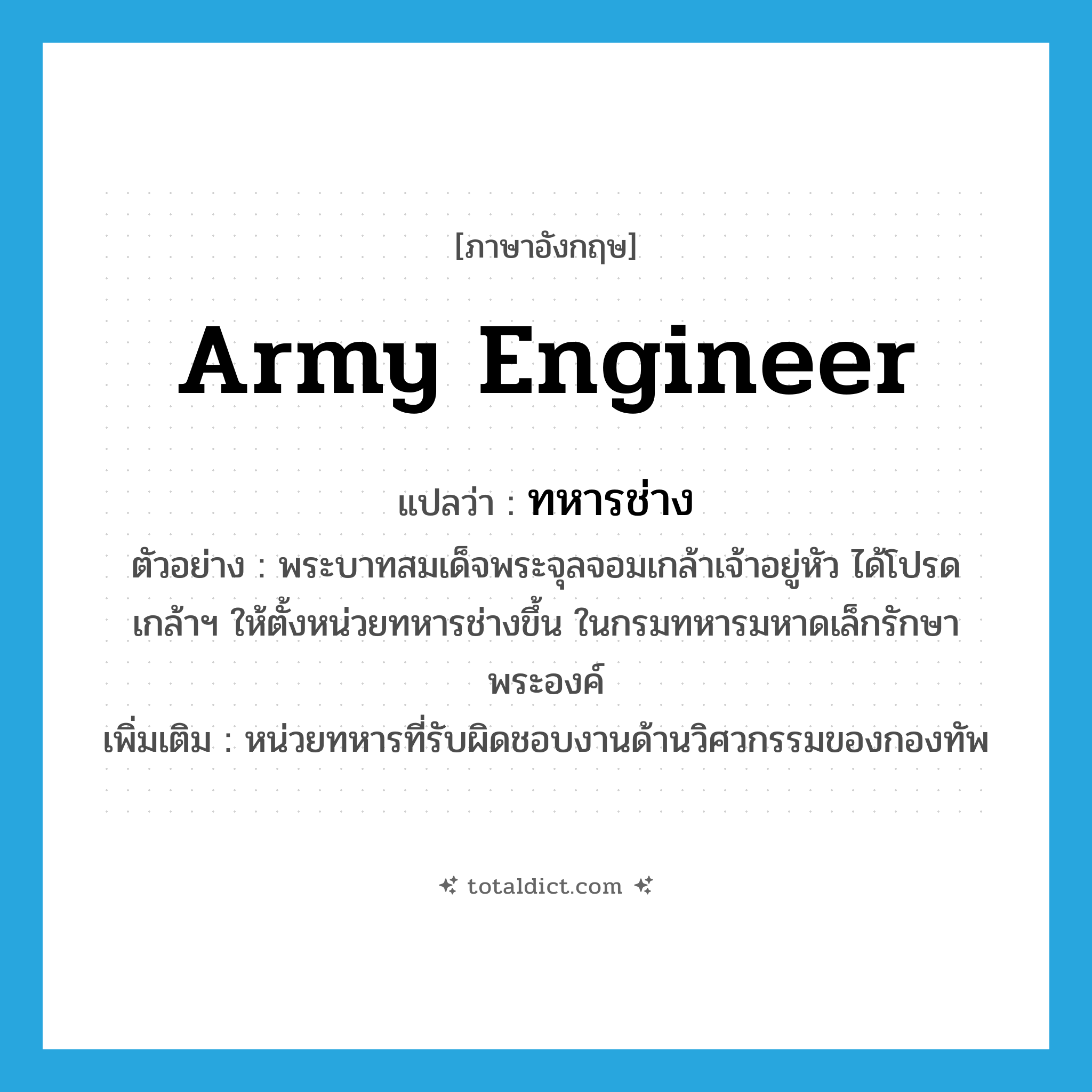 army engineer แปลว่า?, คำศัพท์ภาษาอังกฤษ army engineer แปลว่า ทหารช่าง ประเภท N ตัวอย่าง พระบาทสมเด็จพระจุลจอมเกล้าเจ้าอยู่หัว ได้โปรดเกล้าฯ ให้ตั้งหน่วยทหารช่างขึ้น ในกรมทหารมหาดเล็กรักษาพระองค์ เพิ่มเติม หน่วยทหารที่รับผิดชอบงานด้านวิศวกรรมของกองทัพ หมวด N