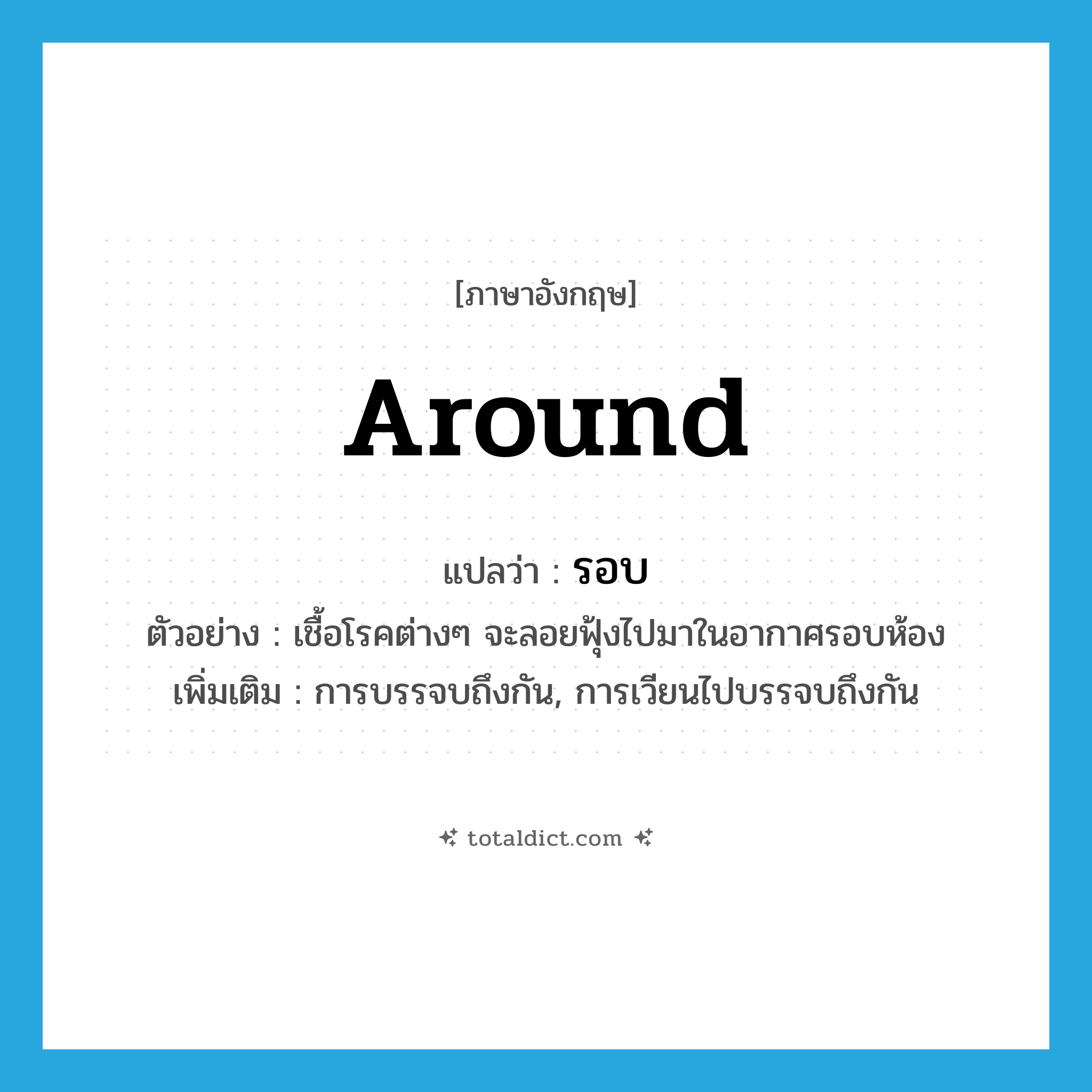 around แปลว่า?, คำศัพท์ภาษาอังกฤษ around แปลว่า รอบ ประเภท PREP ตัวอย่าง เชื้อโรคต่างๆ จะลอยฟุ้งไปมาในอากาศรอบห้อง เพิ่มเติม การบรรจบถึงกัน, การเวียนไปบรรจบถึงกัน หมวด PREP