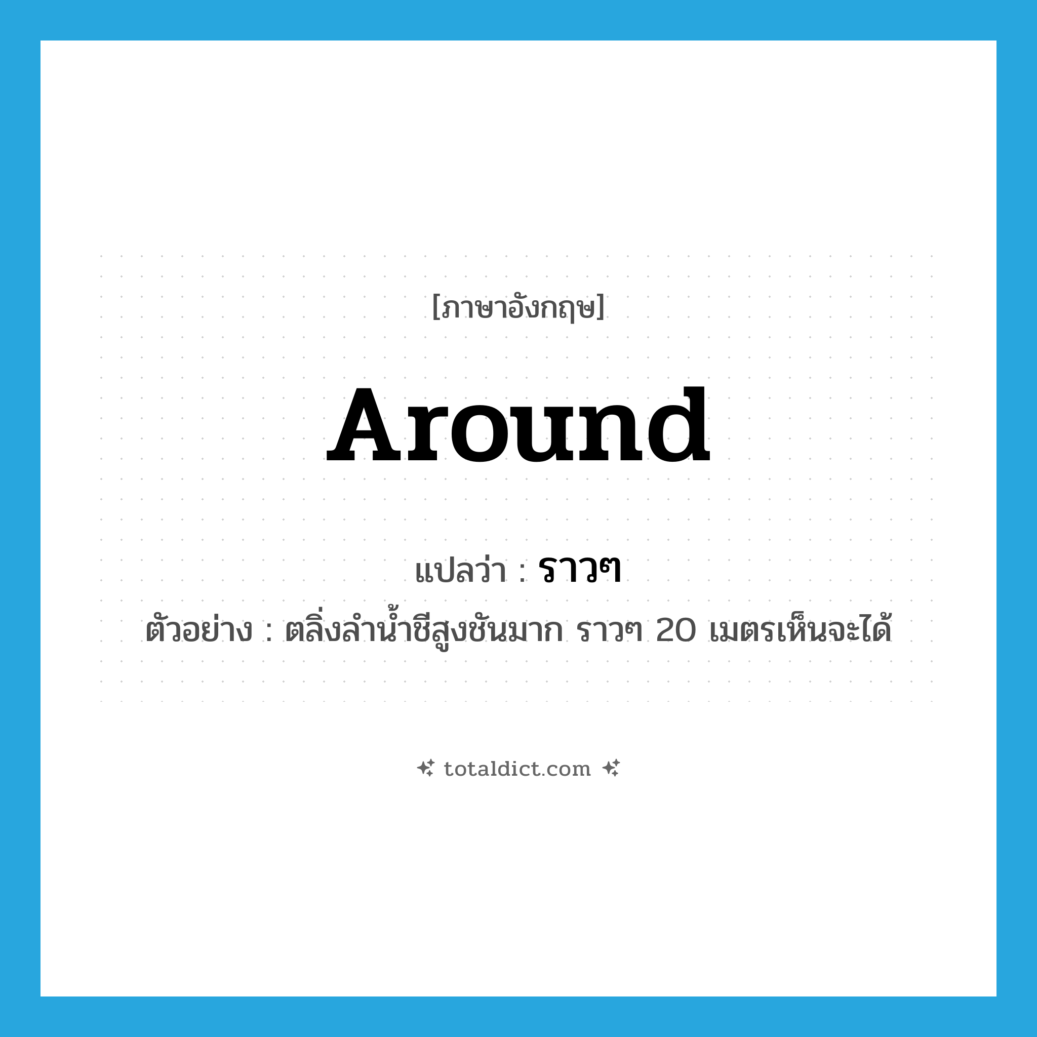 around แปลว่า?, คำศัพท์ภาษาอังกฤษ around แปลว่า ราวๆ ประเภท ADV ตัวอย่าง ตลิ่งลำน้ำชีสูงชันมาก ราวๆ 20 เมตรเห็นจะได้ หมวด ADV