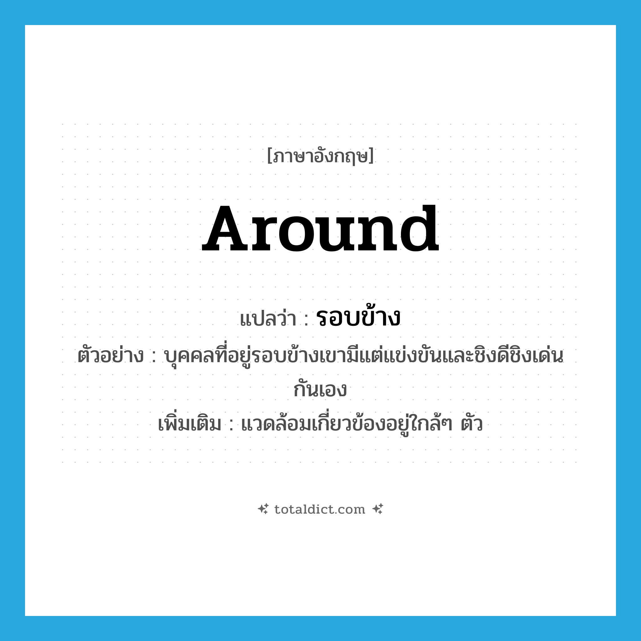 around แปลว่า?, คำศัพท์ภาษาอังกฤษ around แปลว่า รอบข้าง ประเภท ADV ตัวอย่าง บุคคลที่อยู่รอบข้างเขามีแต่แข่งขันและชิงดีชิงเด่นกันเอง เพิ่มเติม แวดล้อมเกี่ยวข้องอยู่ใกล้ๆ ตัว หมวด ADV