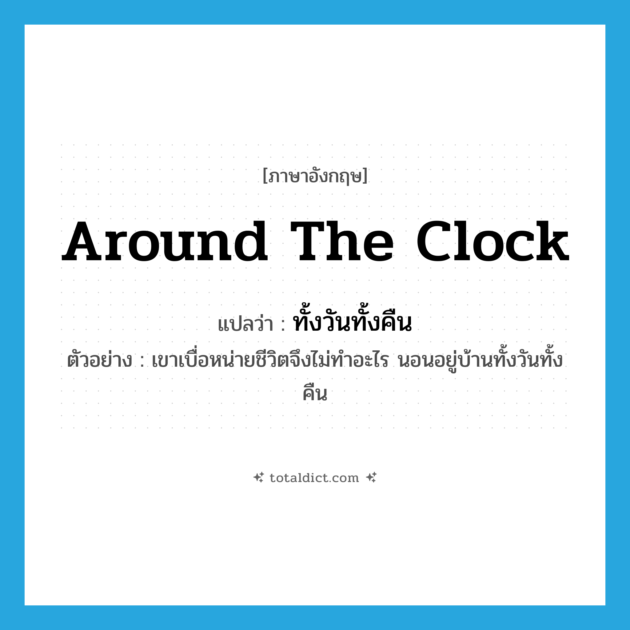 around-the-clock แปลว่า?, คำศัพท์ภาษาอังกฤษ around the clock แปลว่า ทั้งวันทั้งคืน ประเภท ADV ตัวอย่าง เขาเบื่อหน่ายชีวิตจึงไม่ทำอะไร นอนอยู่บ้านทั้งวันทั้งคืน หมวด ADV