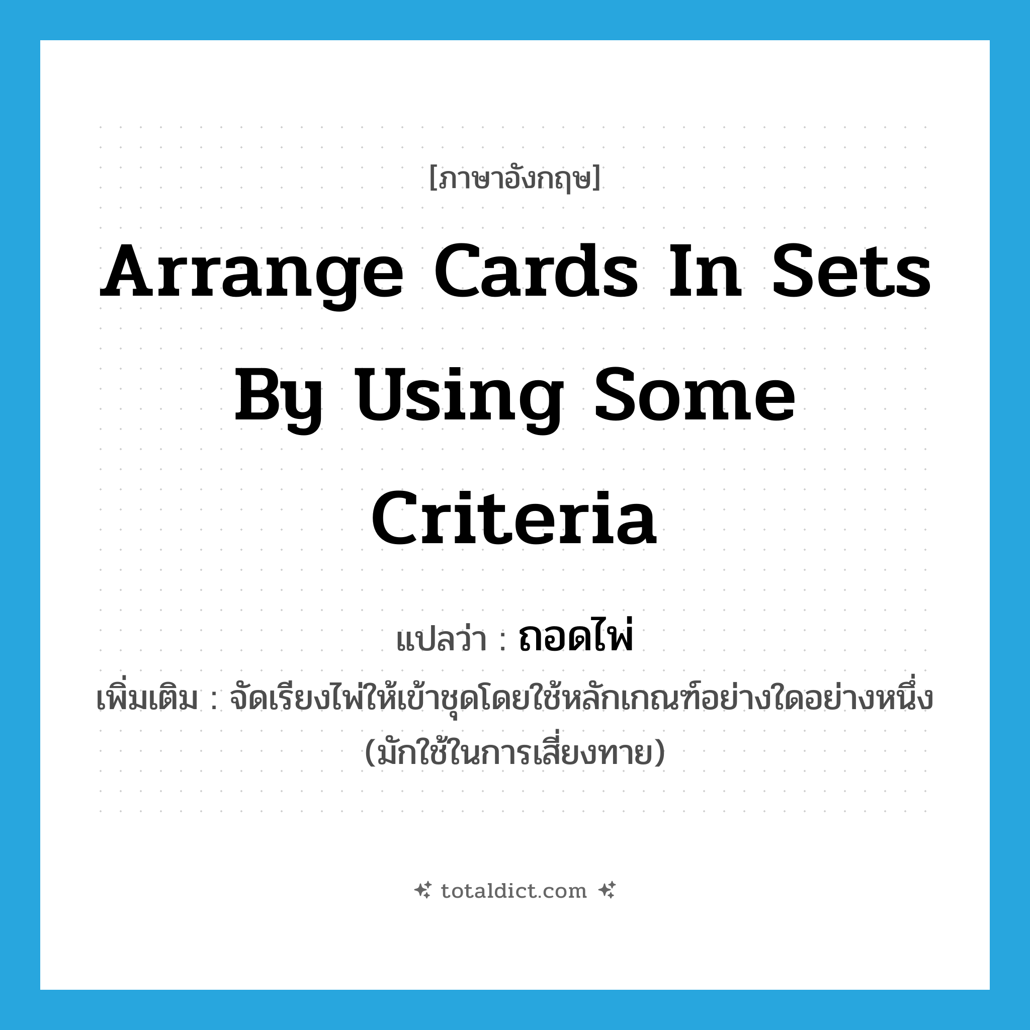 arrange cards in sets by using some criteria แปลว่า?, คำศัพท์ภาษาอังกฤษ arrange cards in sets by using some criteria แปลว่า ถอดไพ่ ประเภท V เพิ่มเติม จัดเรียงไพ่ให้เข้าชุดโดยใช้หลักเกณฑ์อย่างใดอย่างหนึ่ง (มักใช้ในการเสี่ยงทาย) หมวด V