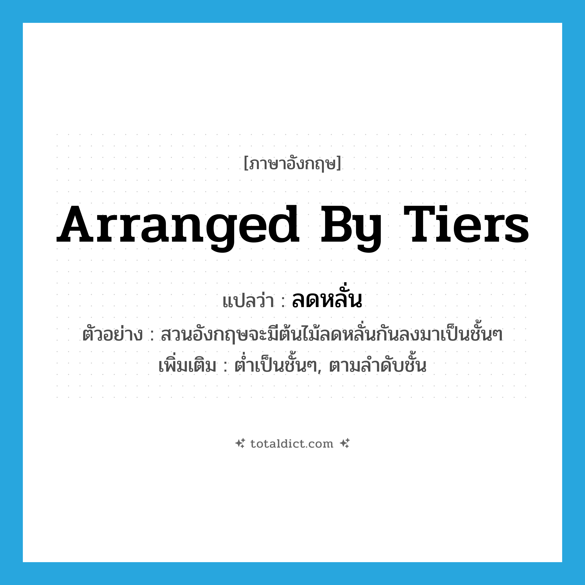 arranged by tiers แปลว่า?, คำศัพท์ภาษาอังกฤษ arranged by tiers แปลว่า ลดหลั่น ประเภท V ตัวอย่าง สวนอังกฤษจะมีต้นไม้ลดหลั่นกันลงมาเป็นชั้นๆ เพิ่มเติม ต่ำเป็นชั้นๆ, ตามลำดับชั้น หมวด V