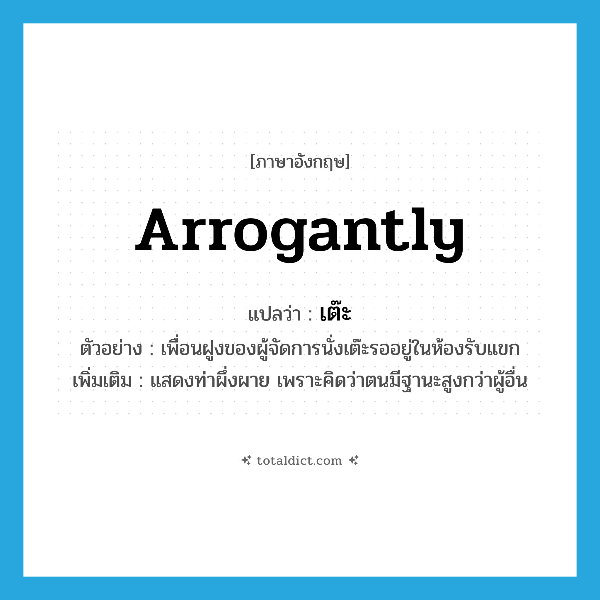 arrogantly แปลว่า?, คำศัพท์ภาษาอังกฤษ arrogantly แปลว่า เต๊ะ ประเภท ADV ตัวอย่าง เพื่อนฝูงของผู้จัดการนั่งเต๊ะรออยู่ในห้องรับแขก เพิ่มเติม แสดงท่าผึ่งผาย เพราะคิดว่าตนมีฐานะสูงกว่าผู้อื่น หมวด ADV
