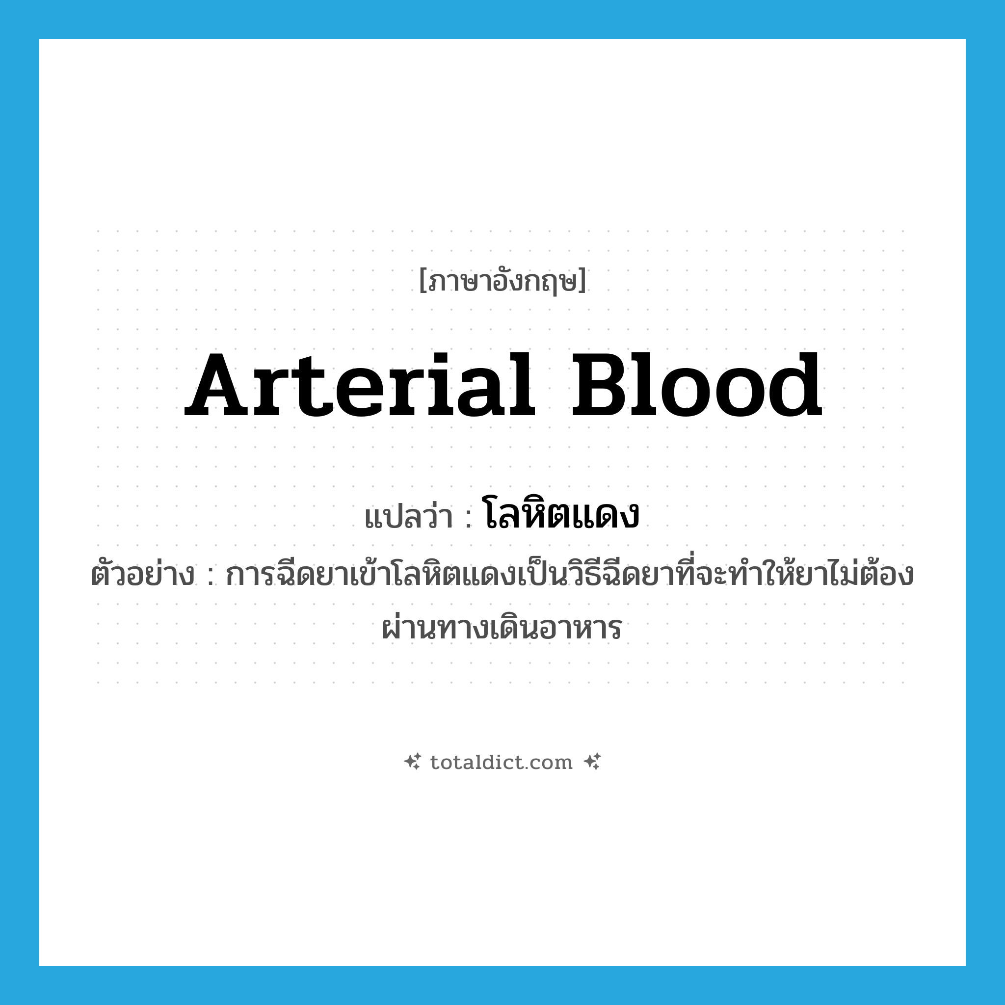 arterial blood แปลว่า?, คำศัพท์ภาษาอังกฤษ arterial blood แปลว่า โลหิตแดง ประเภท N ตัวอย่าง การฉีดยาเข้าโลหิตแดงเป็นวิธีฉีดยาที่จะทำให้ยาไม่ต้องผ่านทางเดินอาหาร หมวด N