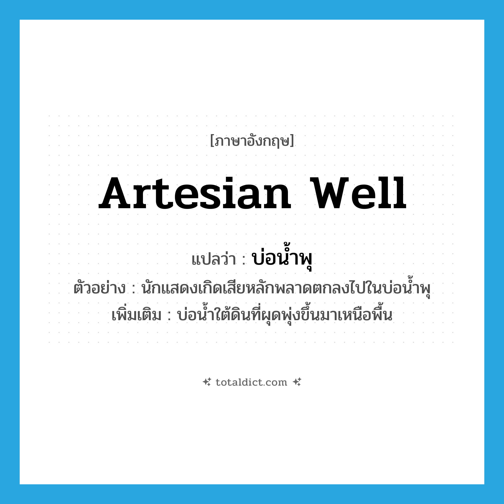 artesian well แปลว่า?, คำศัพท์ภาษาอังกฤษ artesian well แปลว่า บ่อน้ำพุ ประเภท N ตัวอย่าง นักแสดงเกิดเสียหลักพลาดตกลงไปในบ่อน้ำพุ เพิ่มเติม บ่อน้ำใต้ดินที่ผุดพุ่งขึ้นมาเหนือพื้น หมวด N