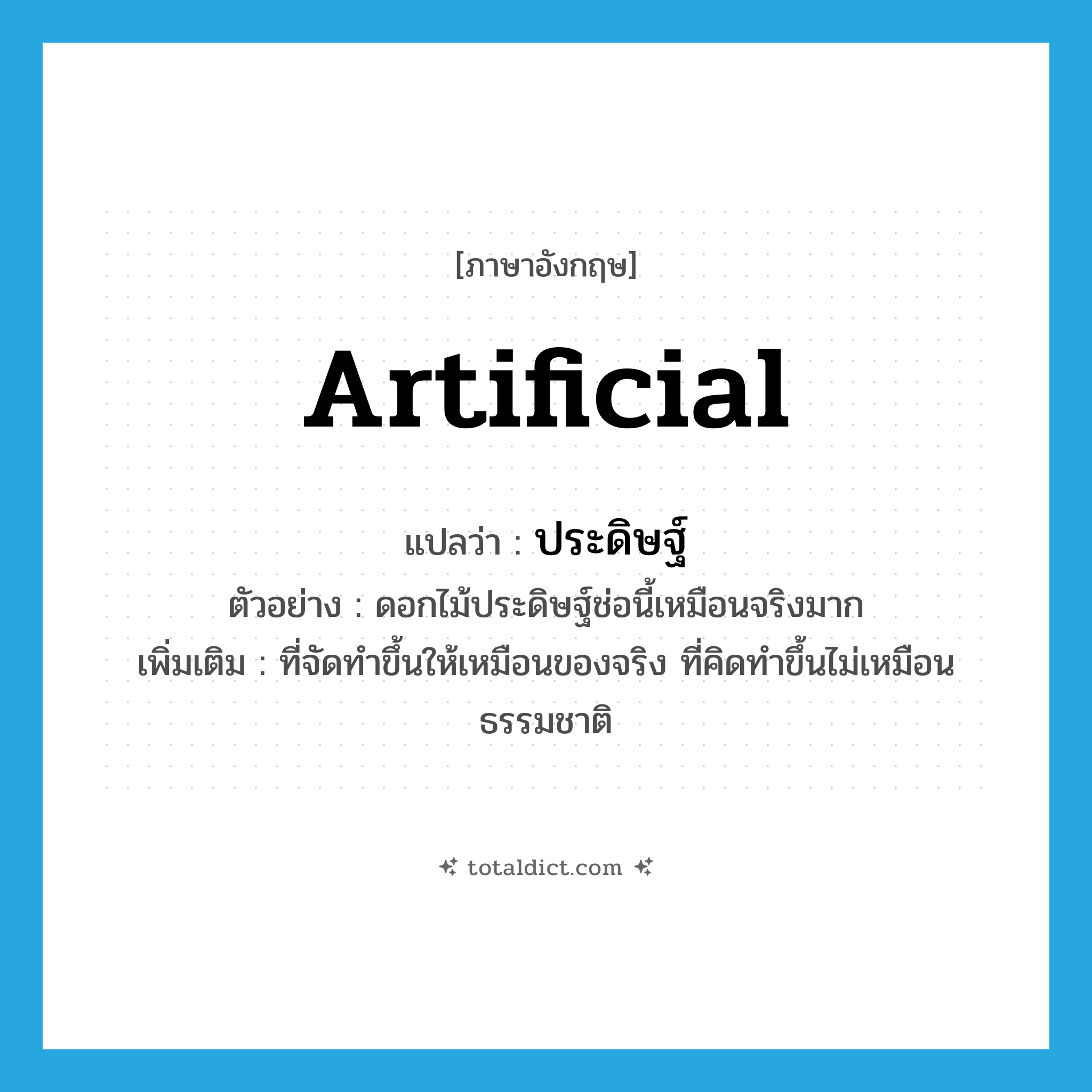artificial แปลว่า?, คำศัพท์ภาษาอังกฤษ artificial แปลว่า ประดิษฐ์ ประเภท ADJ ตัวอย่าง ดอกไม้ประดิษฐ์ช่อนี้เหมือนจริงมาก เพิ่มเติม ที่จัดทำขึ้นให้เหมือนของจริง ที่คิดทำขึ้นไม่เหมือนธรรมชาติ หมวด ADJ