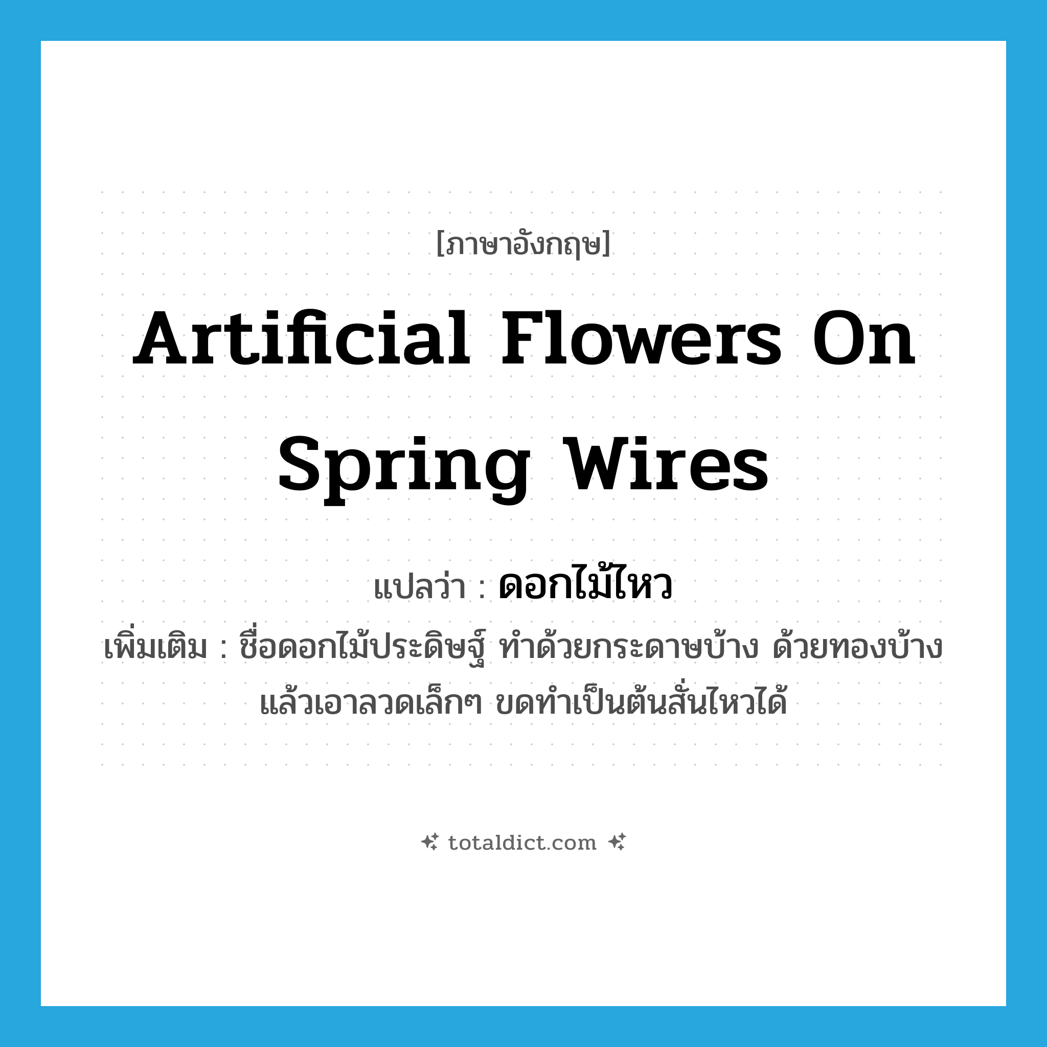 artificial flowers on spring wires แปลว่า?, คำศัพท์ภาษาอังกฤษ artificial flowers on spring wires แปลว่า ดอกไม้ไหว ประเภท N เพิ่มเติม ชื่อดอกไม้ประดิษฐ์ ทำด้วยกระดาษบ้าง ด้วยทองบ้าง แล้วเอาลวดเล็กๆ ขดทำเป็นต้นสั่นไหวได้ หมวด N