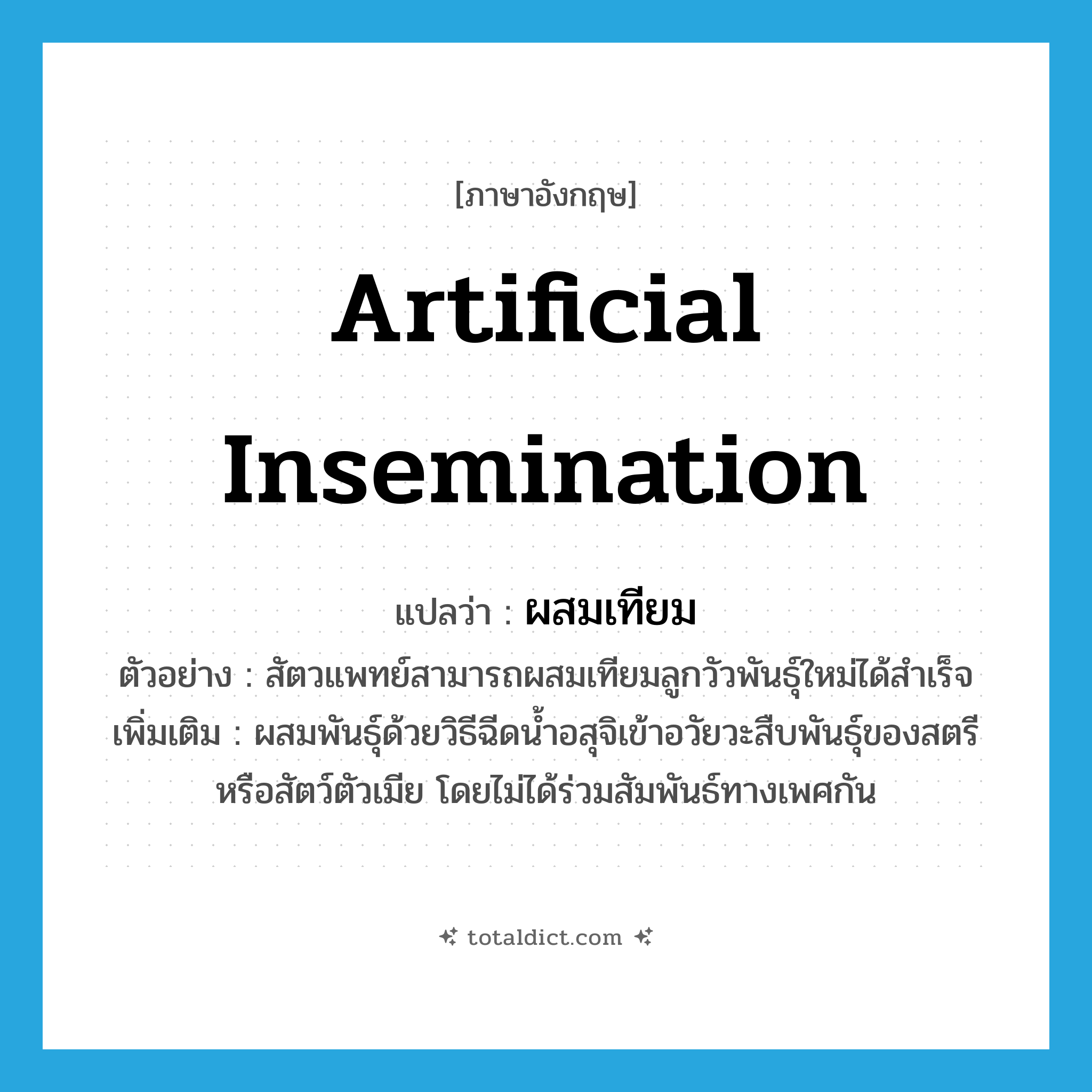 artificial insemination แปลว่า?, คำศัพท์ภาษาอังกฤษ artificial insemination แปลว่า ผสมเทียม ประเภท V ตัวอย่าง สัตวแพทย์สามารถผสมเทียมลูกวัวพันธุ์ใหม่ได้สำเร็จ เพิ่มเติม ผสมพันธุ์ด้วยวิธีฉีดน้ำอสุจิเข้าอวัยวะสืบพันธุ์ของสตรีหรือสัตว์ตัวเมีย โดยไม่ได้ร่วมสัมพันธ์ทางเพศกัน หมวด V