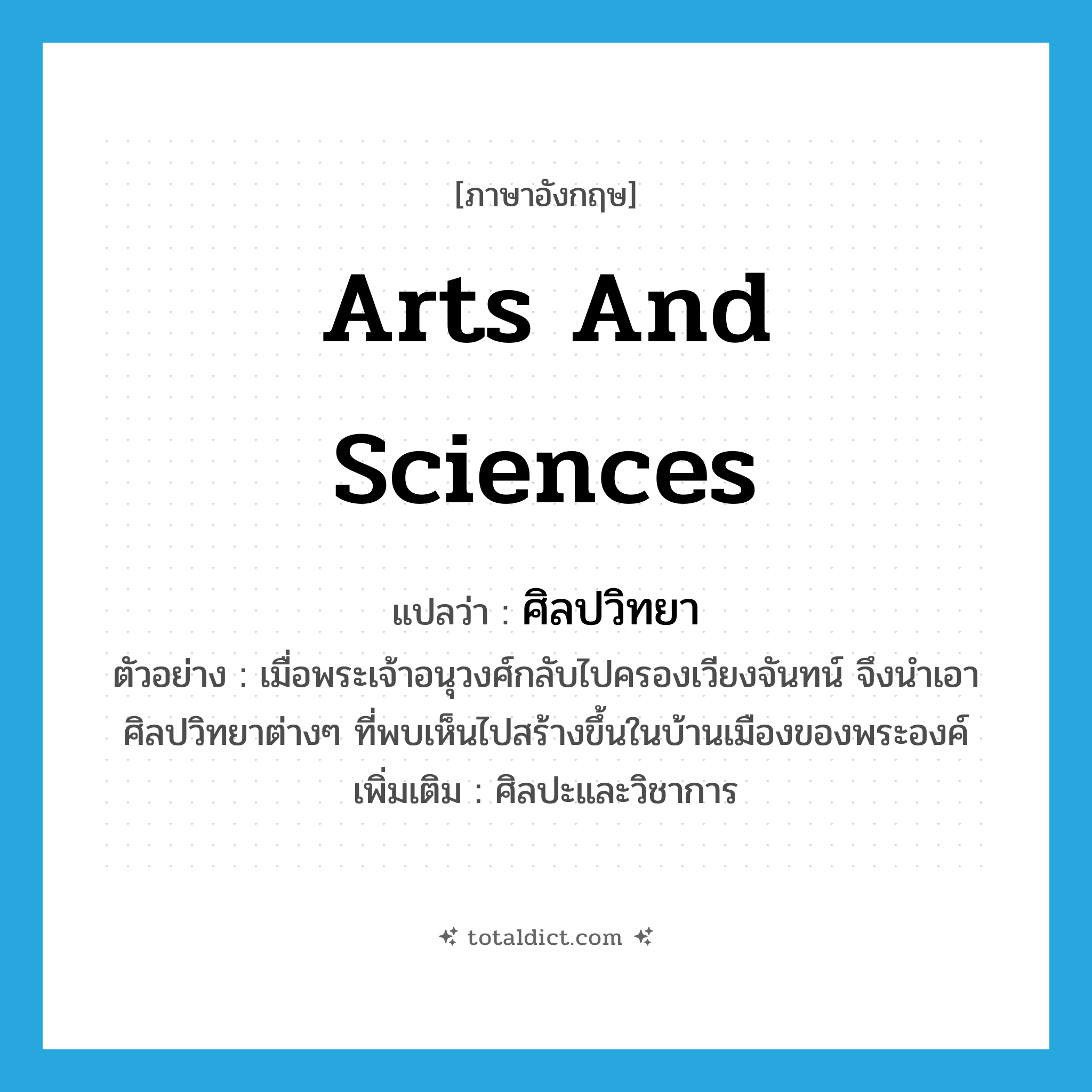 arts and sciences แปลว่า?, คำศัพท์ภาษาอังกฤษ arts and sciences แปลว่า ศิลปวิทยา ประเภท N ตัวอย่าง เมื่อพระเจ้าอนุวงศ์กลับไปครองเวียงจันทน์ จึงนำเอาศิลปวิทยาต่างๆ ที่พบเห็นไปสร้างขึ้นในบ้านเมืองของพระองค์ เพิ่มเติม ศิลปะและวิชาการ หมวด N