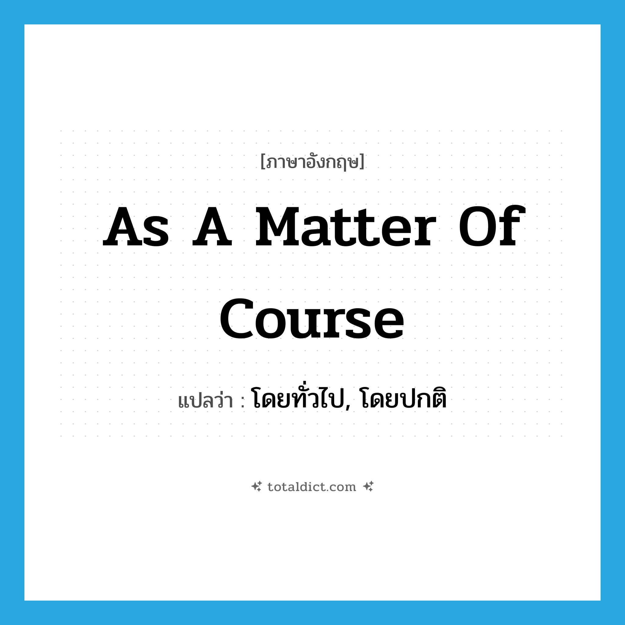 as a matter of course แปลว่า?, คำศัพท์ภาษาอังกฤษ as a matter of course แปลว่า โดยทั่วไป, โดยปกติ ประเภท IDM หมวด IDM