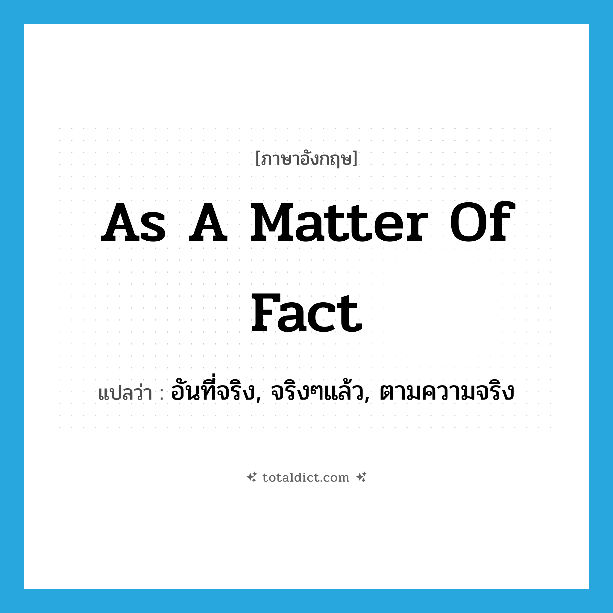 as a matter of fact แปลว่า?, คำศัพท์ภาษาอังกฤษ as a matter of fact แปลว่า อันที่จริง, จริงๆแล้ว, ตามความจริง ประเภท IDM หมวด IDM