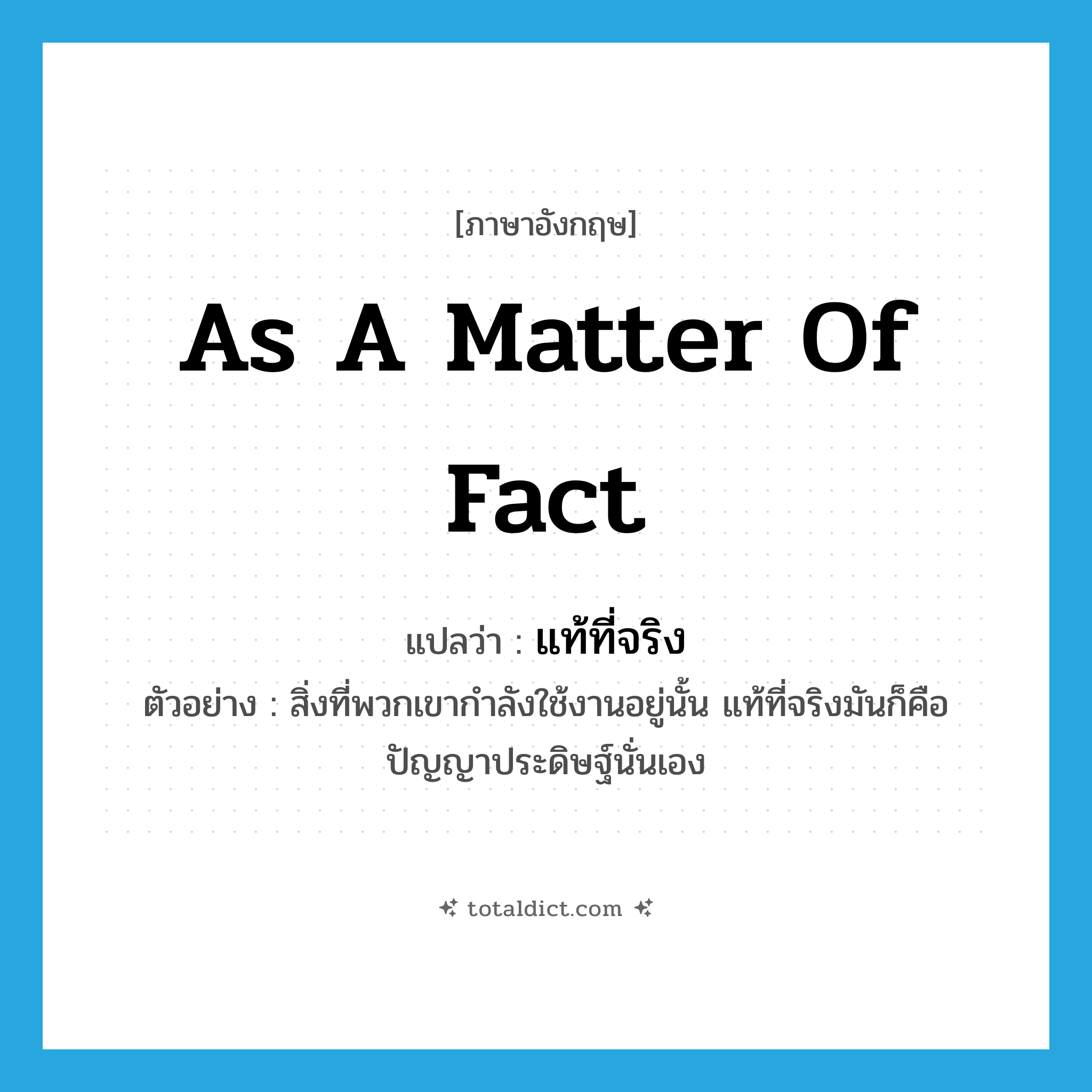 as a matter of fact แปลว่า?, คำศัพท์ภาษาอังกฤษ as a matter of fact แปลว่า แท้ที่จริง ประเภท ADV ตัวอย่าง สิ่งที่พวกเขากำลังใช้งานอยู่นั้น แท้ที่จริงมันก็คือปัญญาประดิษฐ์นั่นเอง หมวด ADV