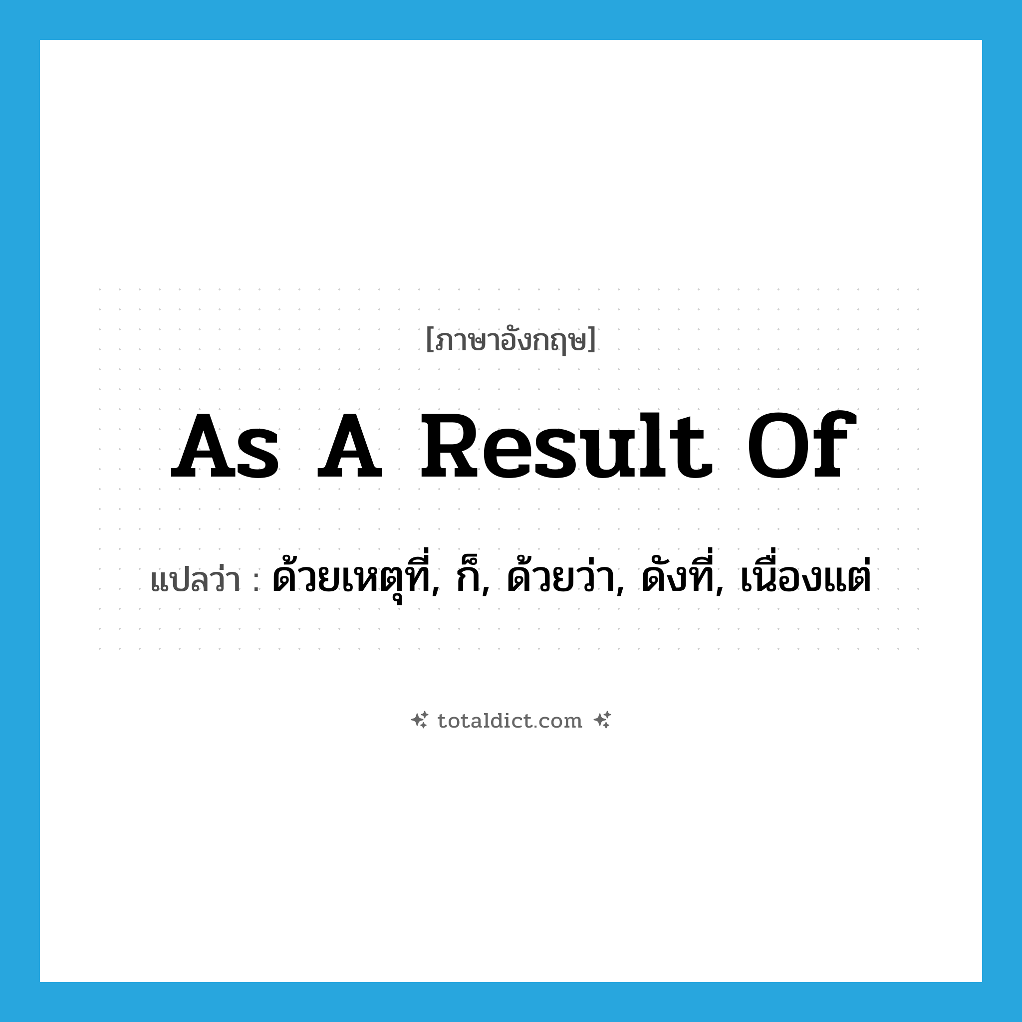 as a result of แปลว่า?, คำศัพท์ภาษาอังกฤษ as a result of แปลว่า ด้วยเหตุที่, ก็, ด้วยว่า, ดังที่, เนื่องแต่ ประเภท CONJ หมวด CONJ