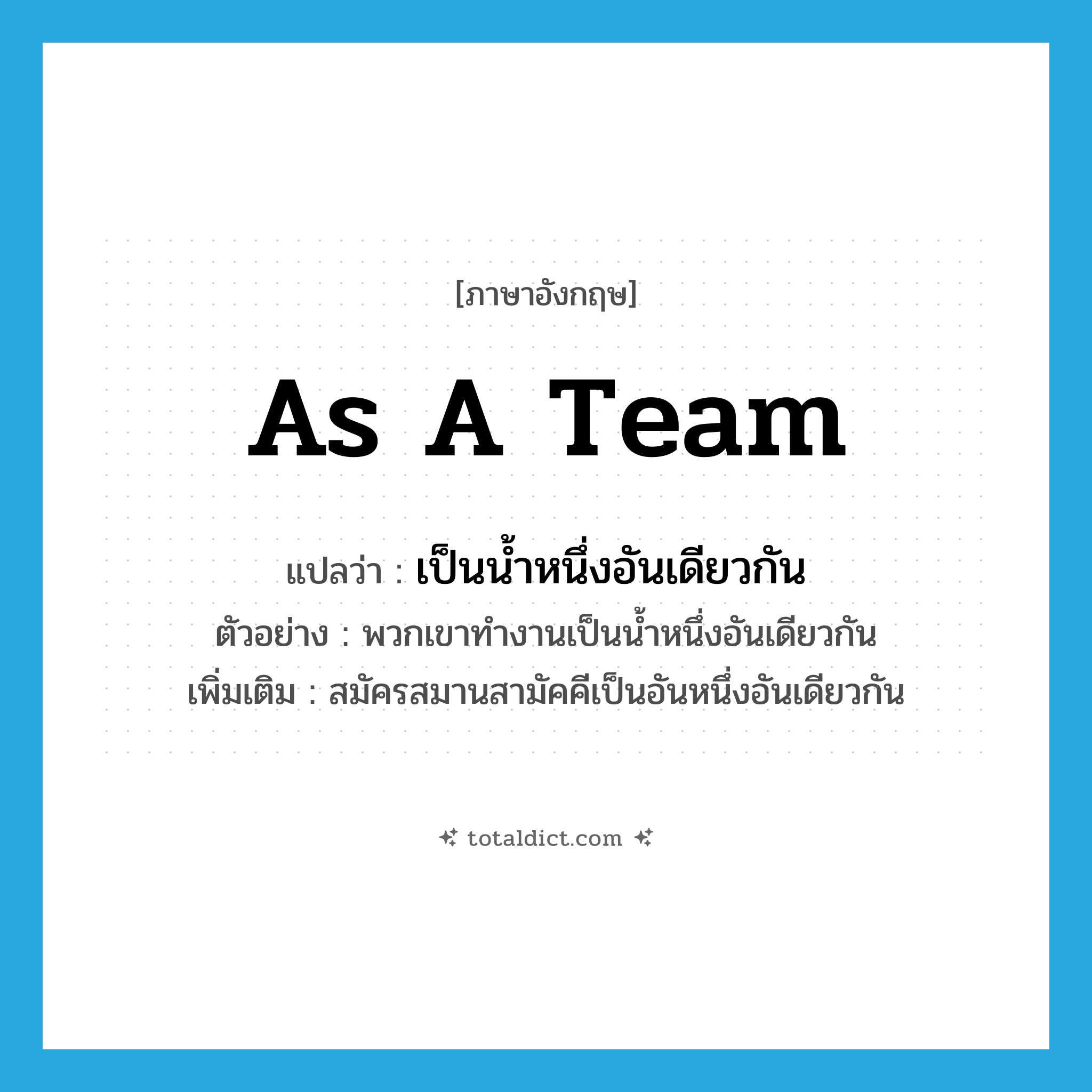 as a team แปลว่า?, คำศัพท์ภาษาอังกฤษ as a team แปลว่า เป็นน้ำหนึ่งอันเดียวกัน ประเภท ADV ตัวอย่าง พวกเขาทำงานเป็นน้ำหนึ่งอันเดียวกัน เพิ่มเติม สมัครสมานสามัคคีเป็นอันหนึ่งอันเดียวกัน หมวด ADV